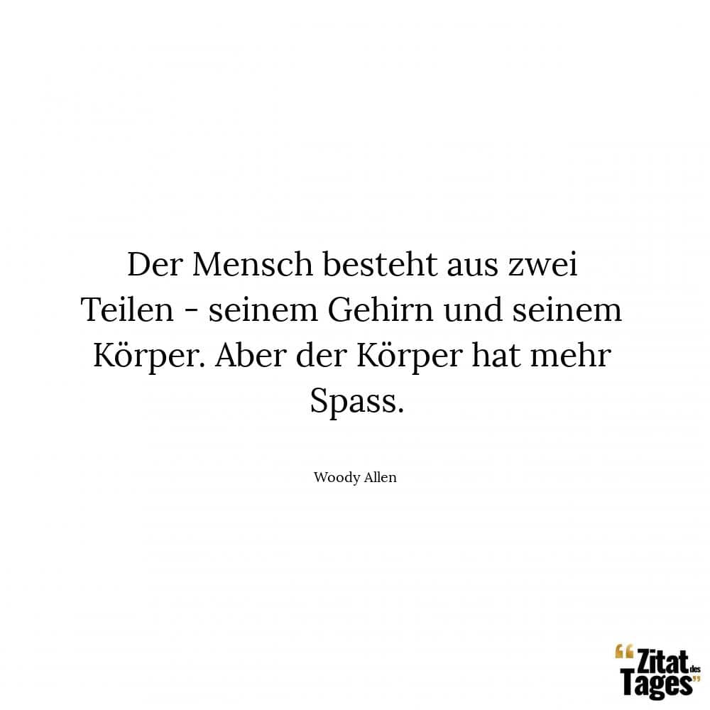 Der Mensch besteht aus zwei Teilen - seinem Gehirn und seinem Körper. Aber der Körper hat mehr Spass. - Woody Allen