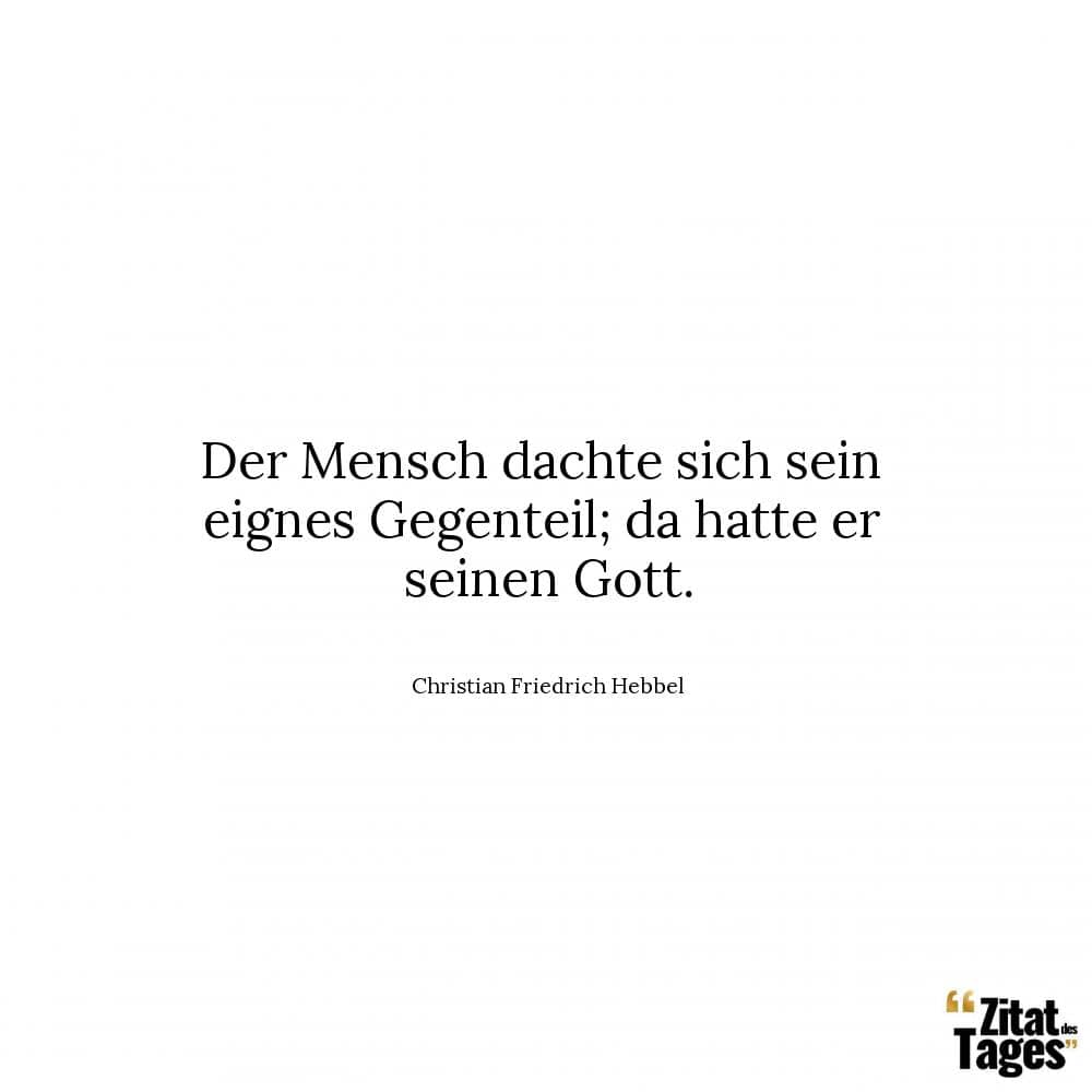 Der Mensch dachte sich sein eignes Gegenteil; da hatte er seinen Gott. - Christian Friedrich Hebbel