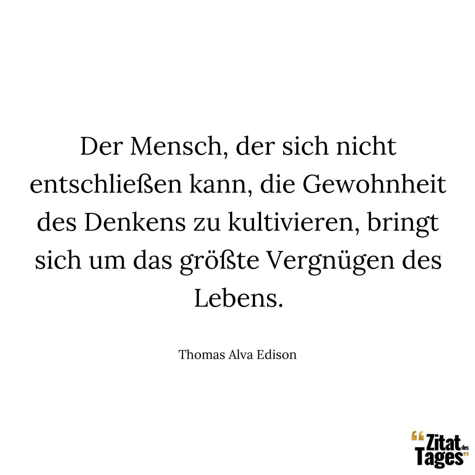 Der Mensch, der sich nicht entschließen kann, die Gewohnheit des Denkens zu kultivieren, bringt sich um das größte Vergnügen des Lebens. - Thomas Alva Edison