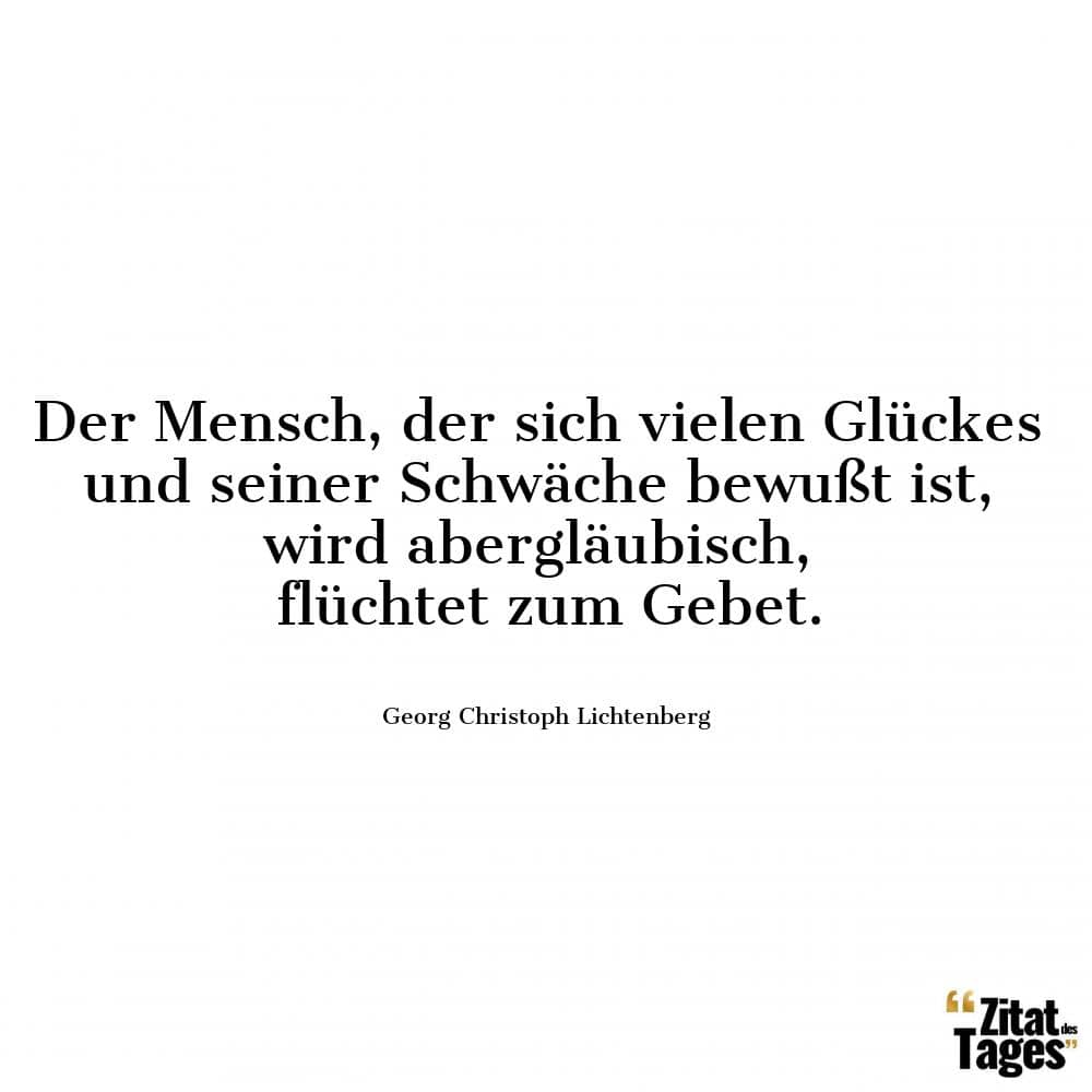 Der Mensch, der sich vielen Glückes und seiner Schwäche bewußt ist, wird abergläubisch, flüchtet zum Gebet. - Georg Christoph Lichtenberg