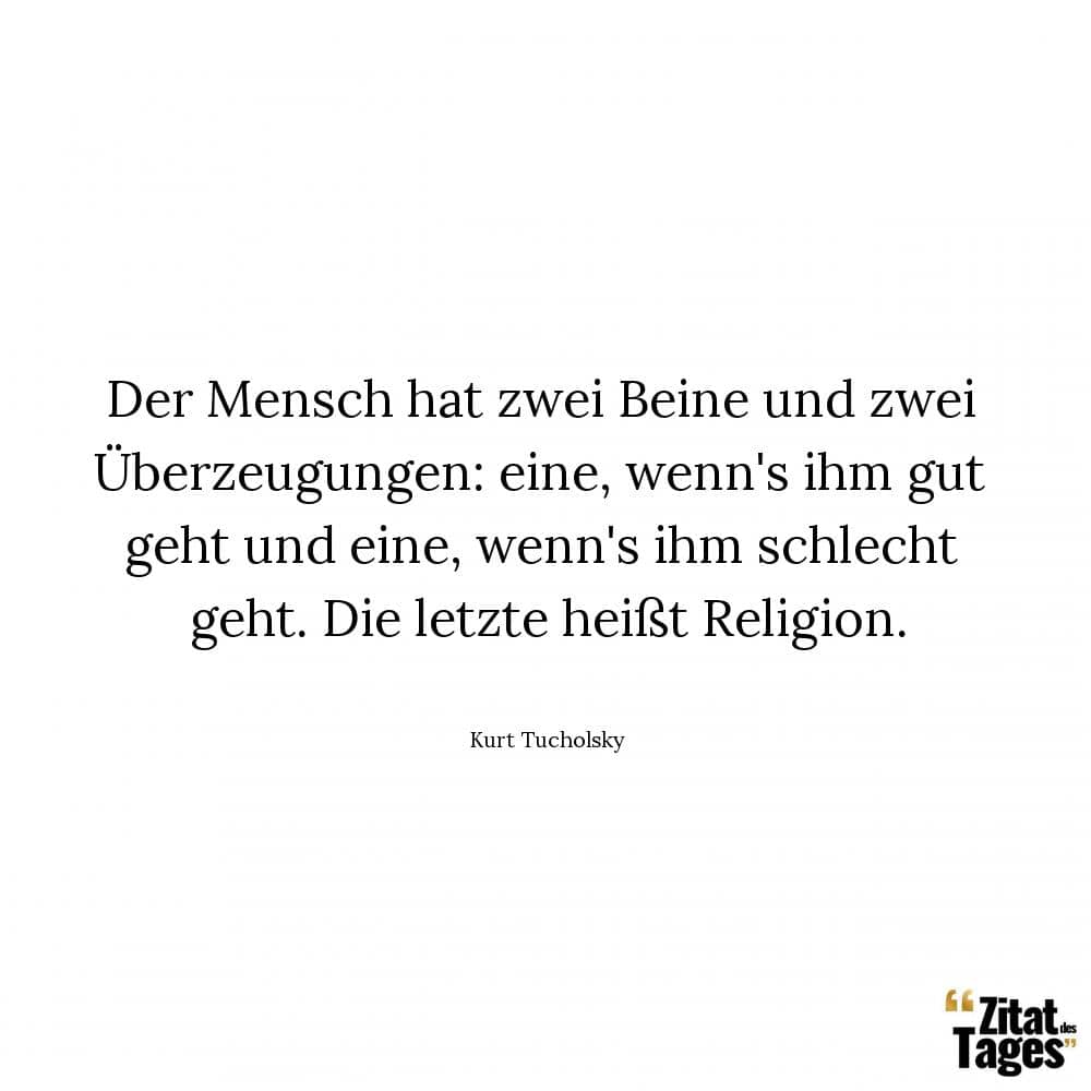 Der Mensch hat zwei Beine und zwei Überzeugungen: eine, wenn’s ihm gut geht und eine, wenn’s ihm schlecht geht. Die letzte heißt Religion. - Kurt Tucholsky