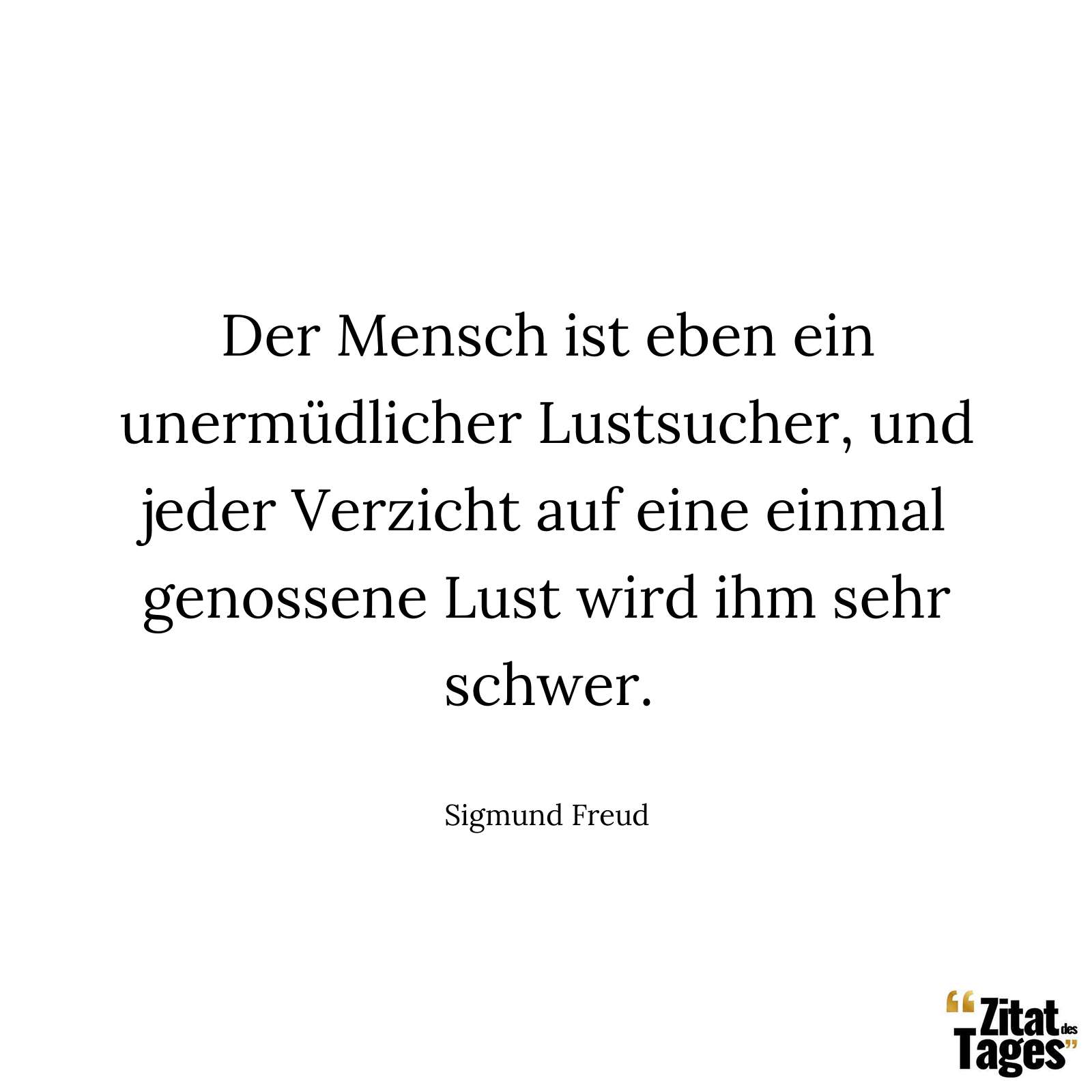 Der Mensch ist eben ein unermüdlicher Lustsucher, und jeder Verzicht auf eine einmal genossene Lust wird ihm sehr schwer. - Sigmund Freud