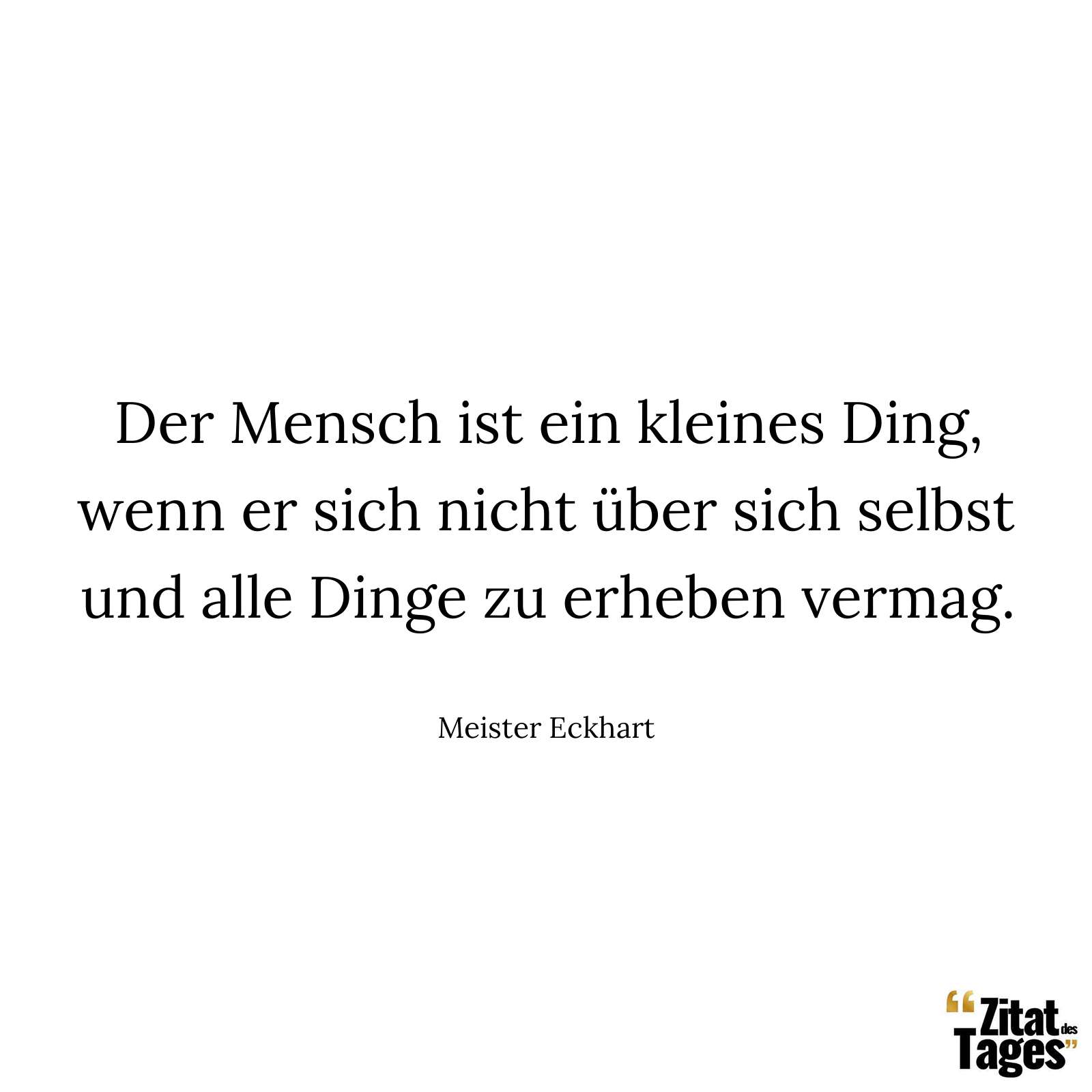 Der Mensch ist ein kleines Ding, wenn er sich nicht über sich selbst und alle Dinge zu erheben vermag. - Meister Eckhart