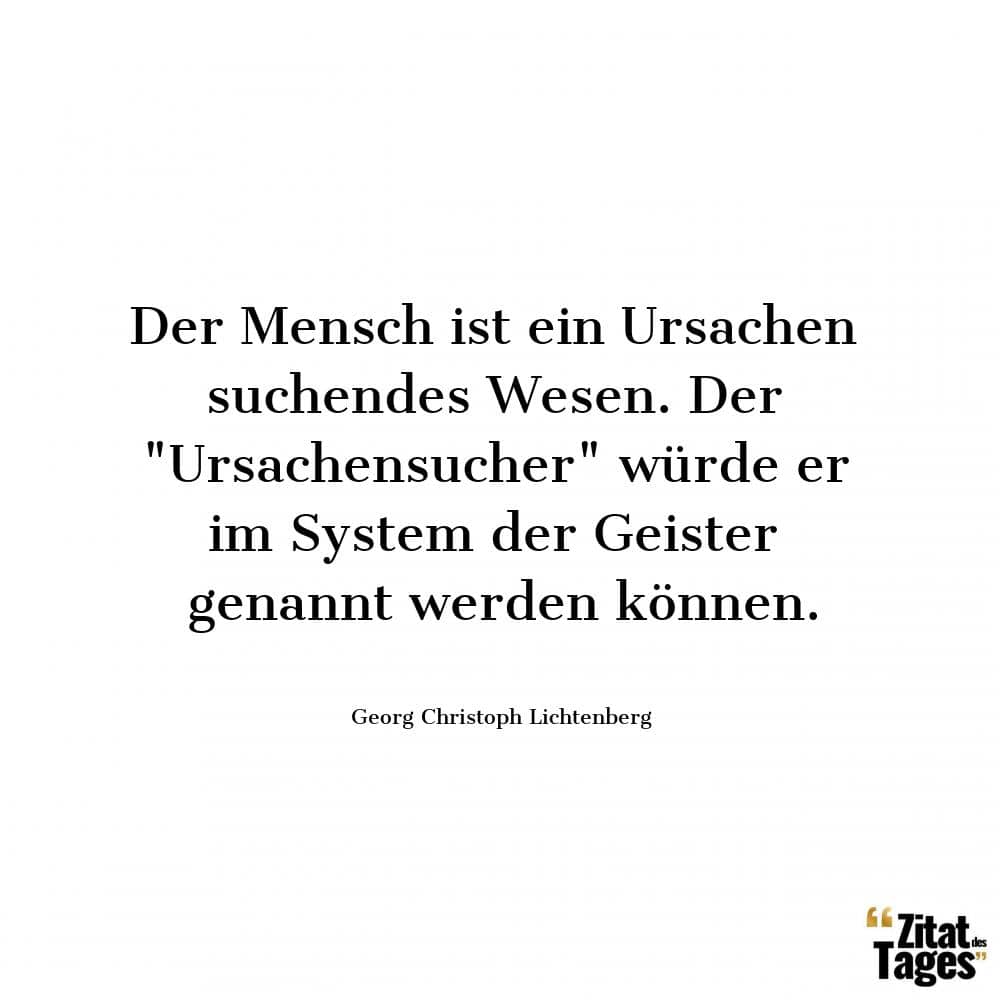 Der Mensch ist ein Ursachen suchendes Wesen. Der Ursachensucher würde er im System der Geister genannt werden können. - Georg Christoph Lichtenberg