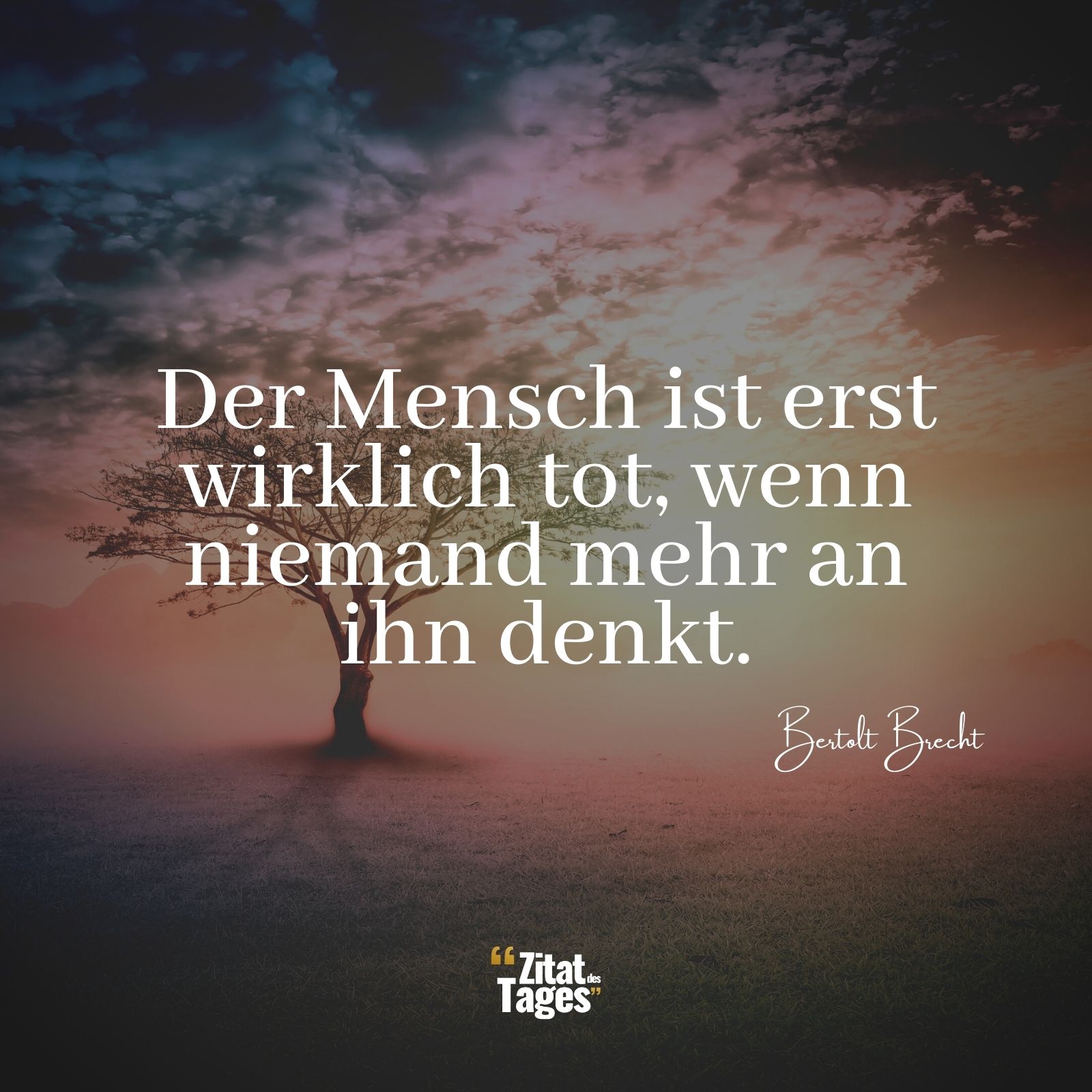 Der Mensch ist erst wirklich tot, wenn niemand mehr an ihn denkt. - Bertolt Brecht