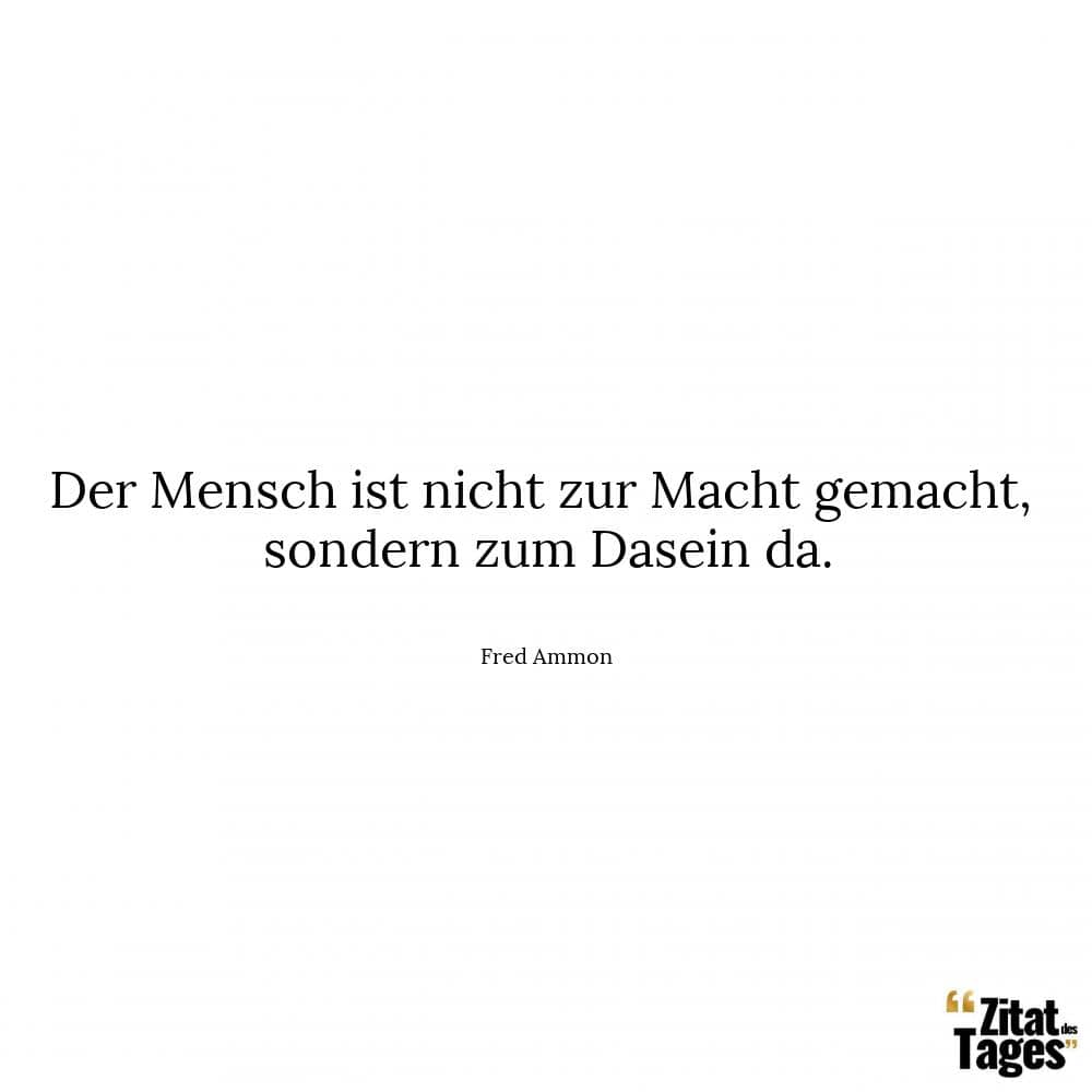 Der Mensch ist nicht zur Macht gemacht, sondern zum Dasein da. - Fred Ammon