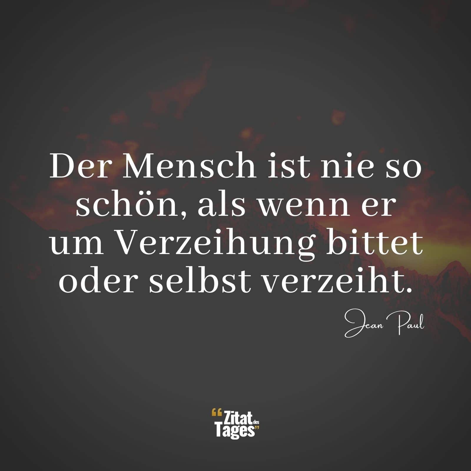 Der Mensch ist nie so schön, als wenn er um Verzeihung bittet oder selbst verzeiht. - Jean Paul