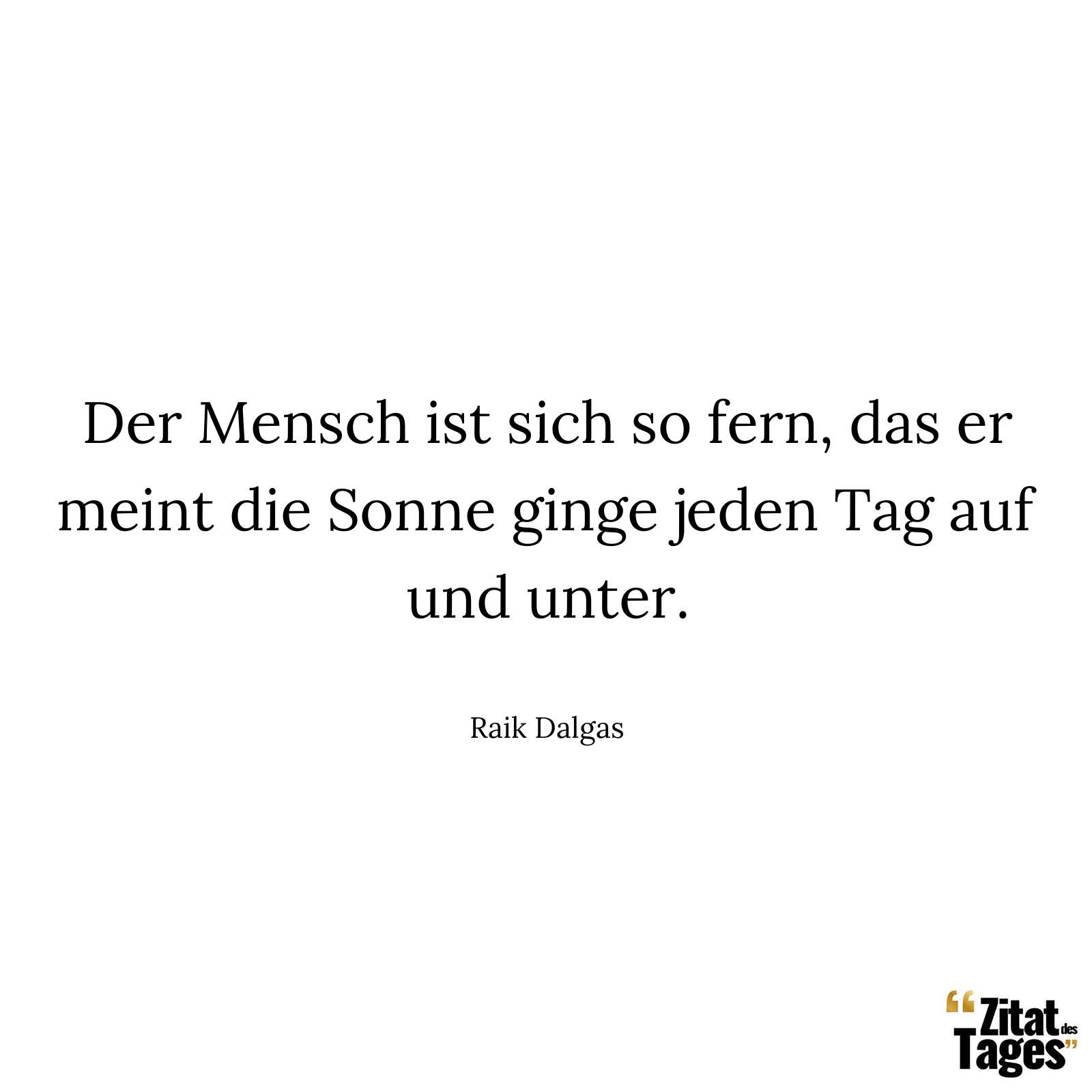 Der Mensch ist sich so fern, das er meint die Sonne ginge jeden Tag auf und unter. - Raik Dalgas