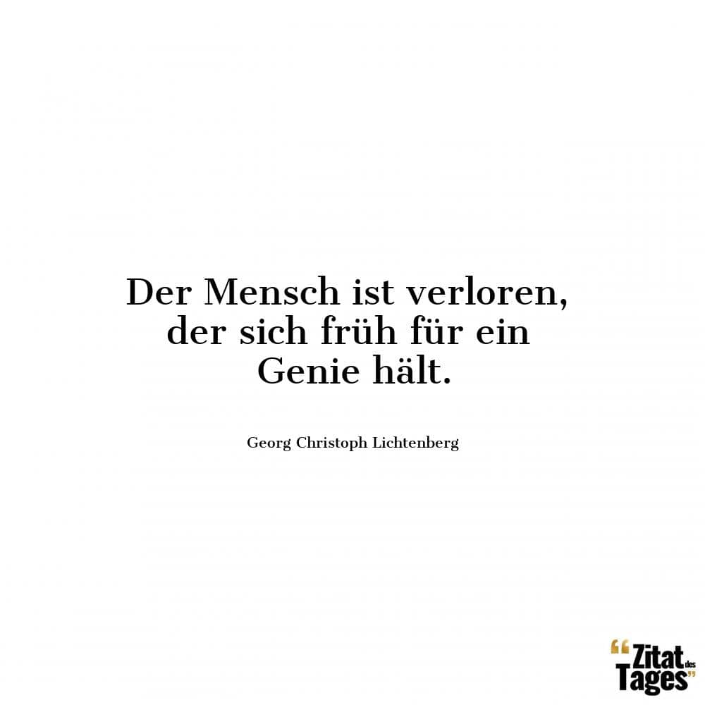 Der Mensch ist verloren, der sich früh für ein Genie hält. - Georg Christoph Lichtenberg