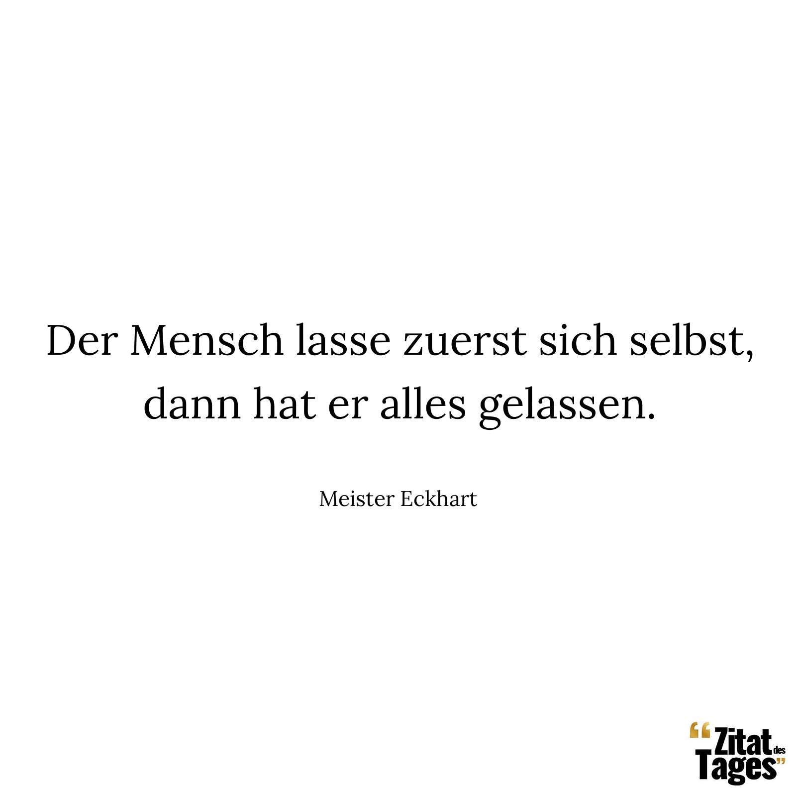 Der Mensch lasse zuerst sich selbst, dann hat er alles gelassen. - Meister Eckhart