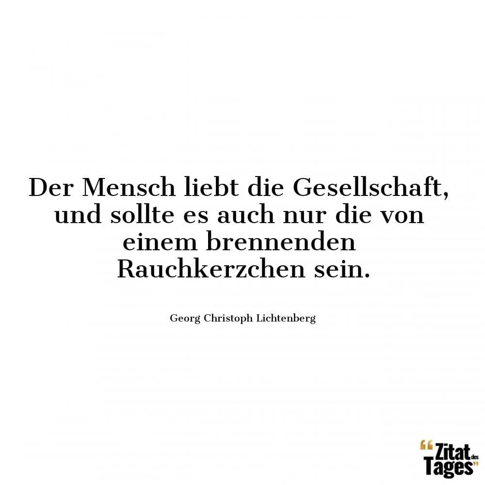 Der Mensch liebt die Gesellschaft, und sollte es auch nur die von einem brennenden Rauchkerzchen sein. - Georg Christoph Lichtenberg