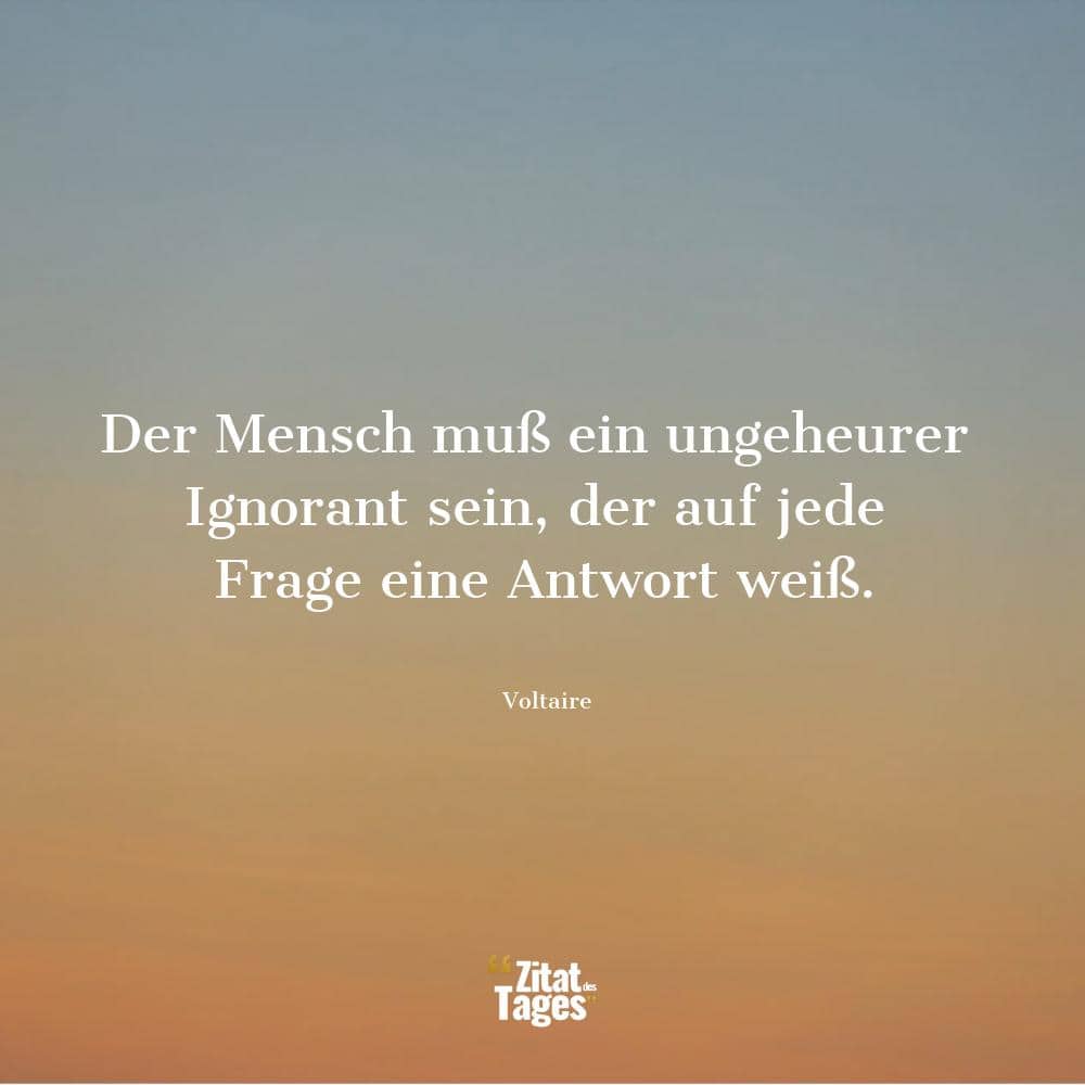 Der Mensch muß ein ungeheurer Ignorant sein, der auf jede Frage eine Antwort weiß. - Voltaire