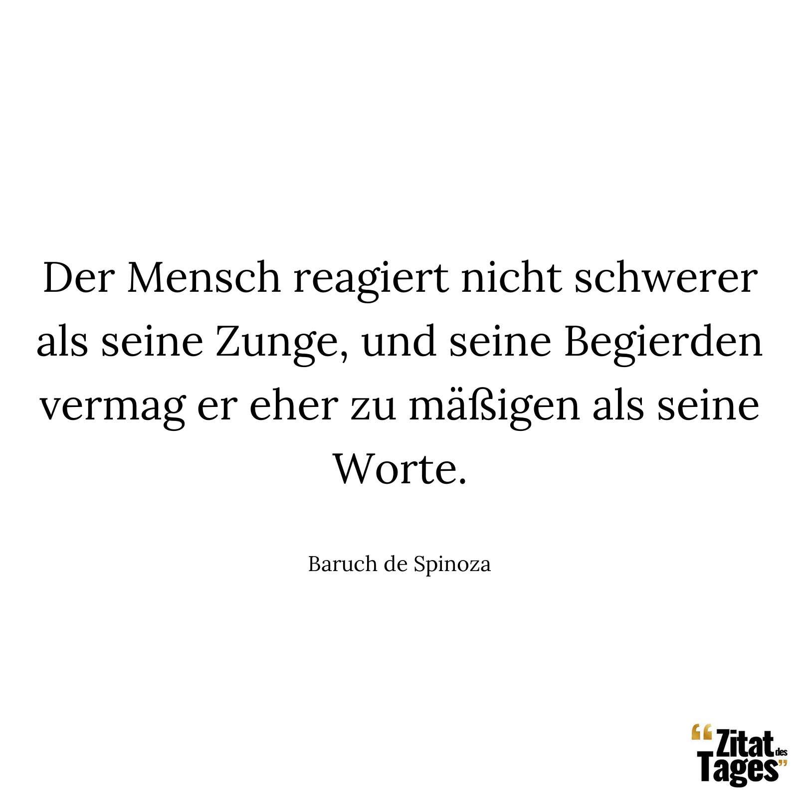 Der Mensch reagiert nicht schwerer als seine Zunge, und seine Begierden vermag er eher zu mäßigen als seine Worte. - Baruch de Spinoza