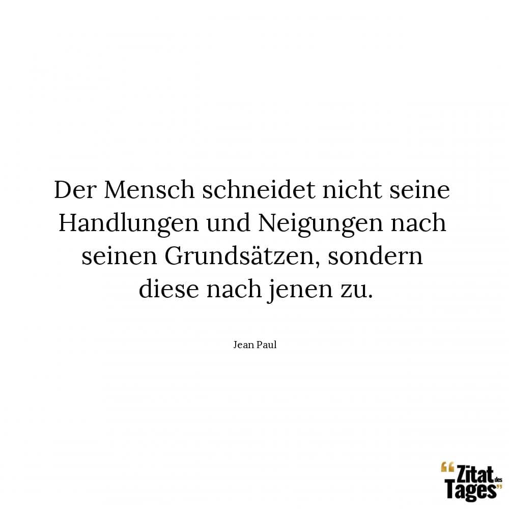 Der Mensch schneidet nicht seine Handlungen und Neigungen nach seinen Grundsätzen, sondern diese nach jenen zu. - Jean Paul