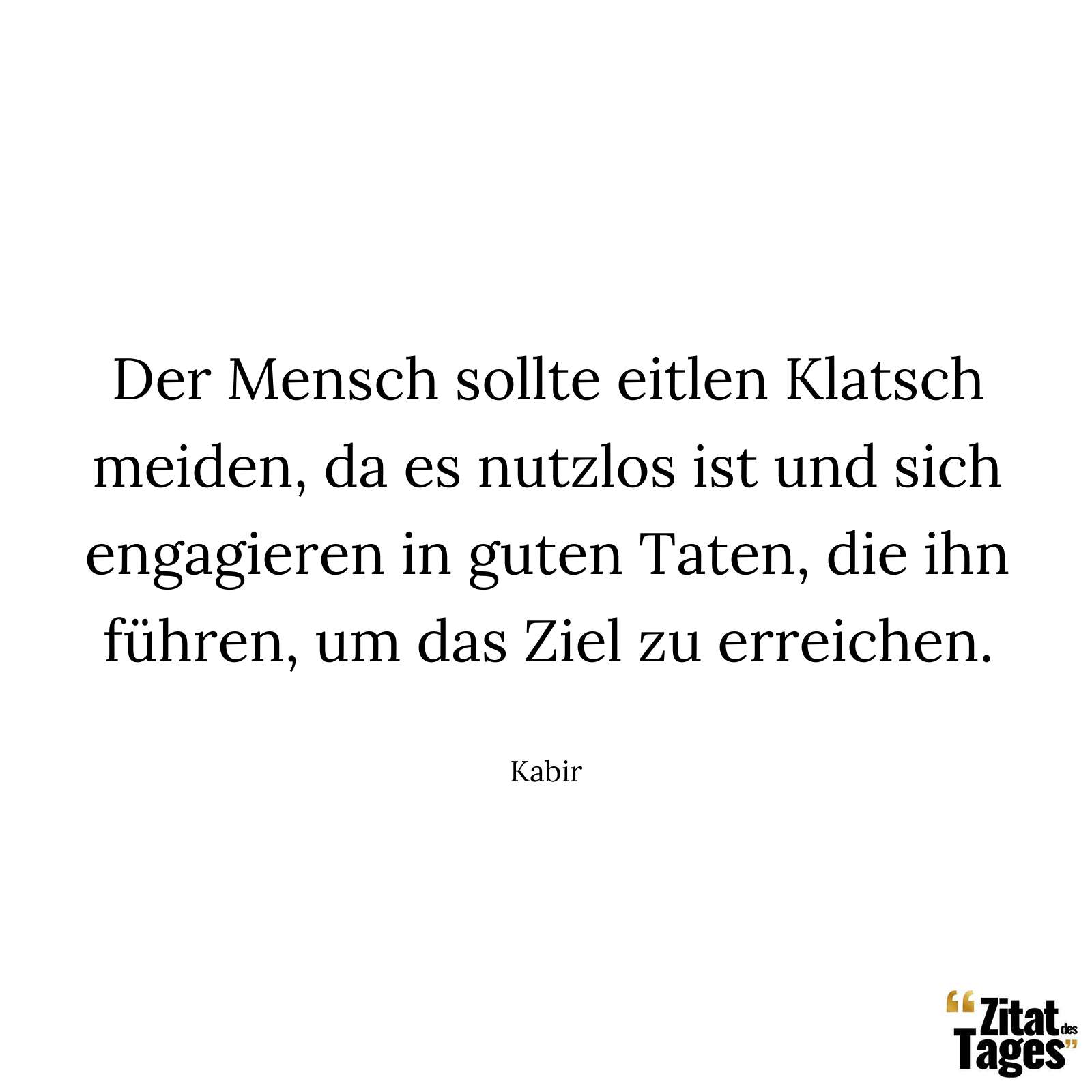 Der Mensch sollte eitlen Klatsch meiden, da es nutzlos ist und sich engagieren in guten Taten, die ihn führen, um das Ziel zu erreichen. - Kabir