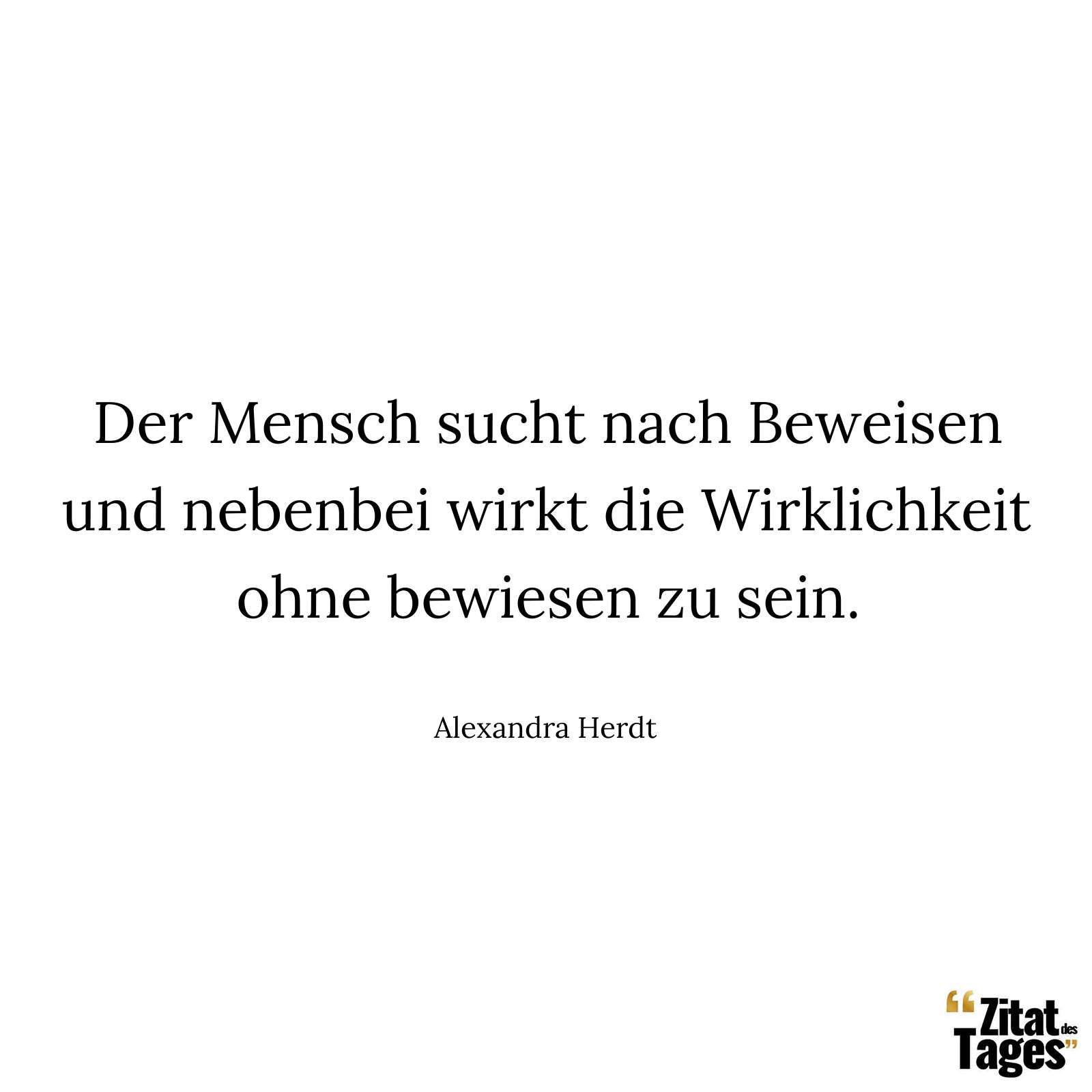 Der Mensch sucht nach Beweisen und nebenbei wirkt die Wirklichkeit ohne bewiesen zu sein. - Alexandra Herdt