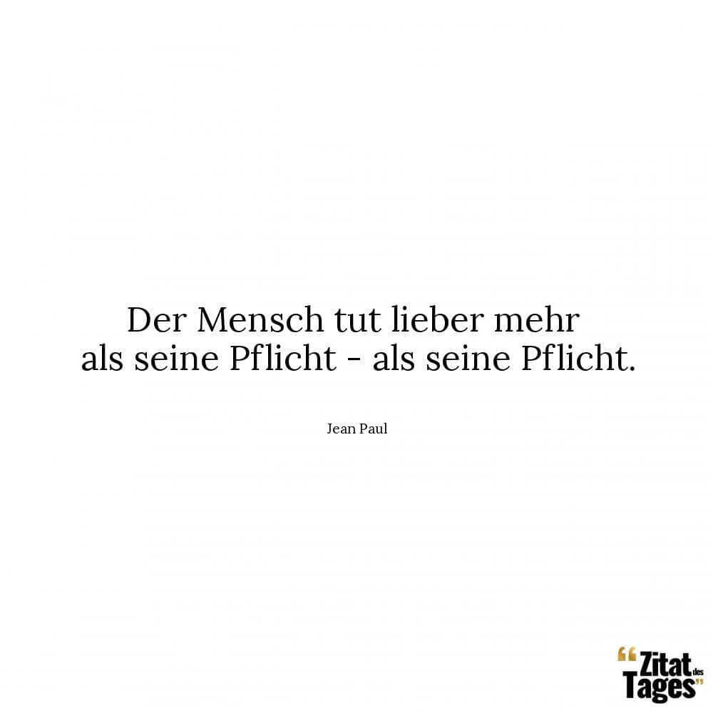 Der Mensch tut lieber mehr als seine Pflicht - als seine Pflicht. - Jean Paul