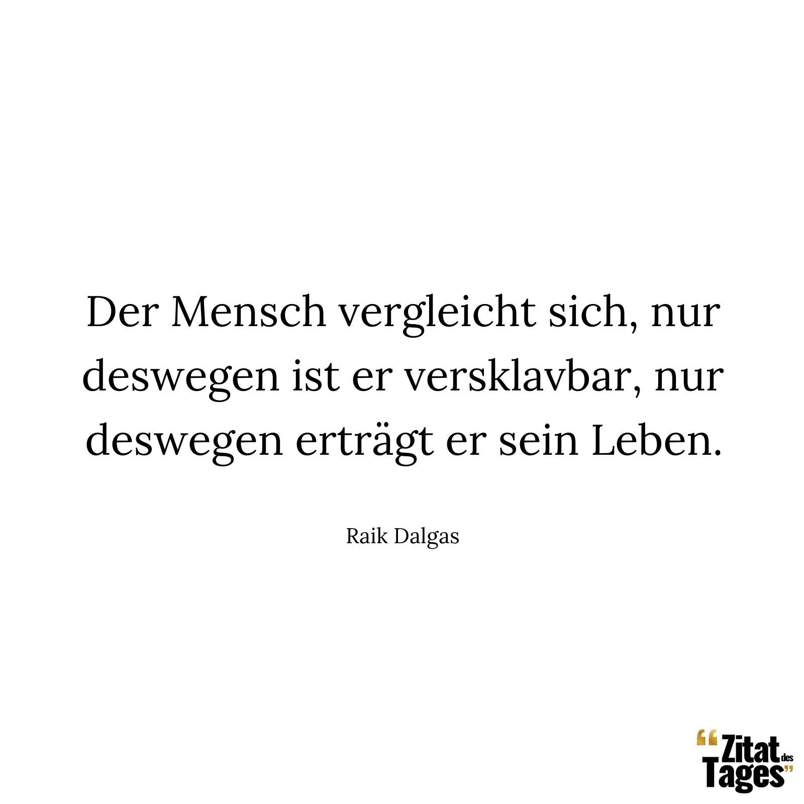 Der Mensch vergleicht sich, nur deswegen ist er versklavbar, nur deswegen erträgt er sein Leben. - Raik Dalgas