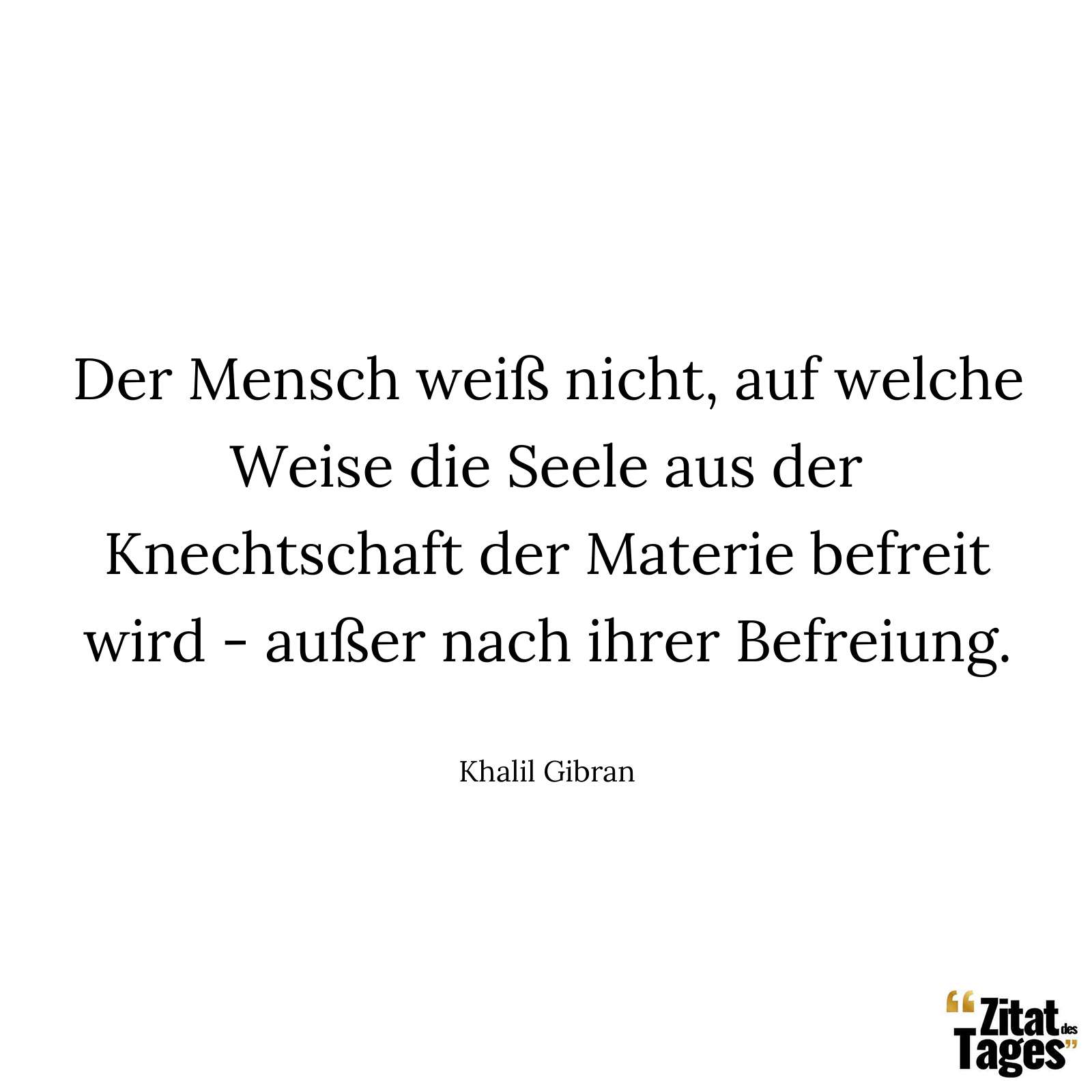 Der Mensch weiß nicht, auf welche Weise die Seele aus der Knechtschaft der Materie befreit wird - außer nach ihrer Befreiung. - Khalil Gibran