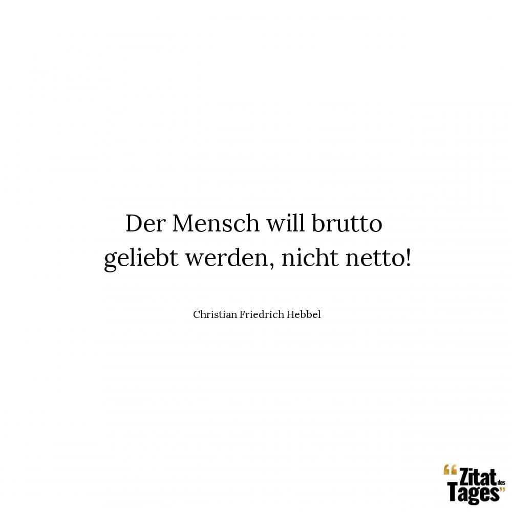 Der Mensch will brutto geliebt werden, nicht netto! - Christian Friedrich Hebbel