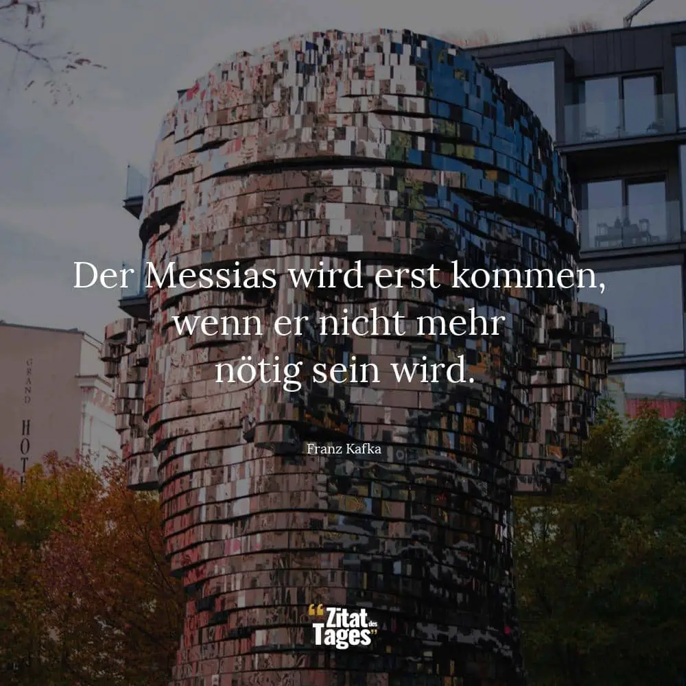 Der Messias wird erst kommen, wenn er nicht mehr nötig sein wird. - Franz Kafka