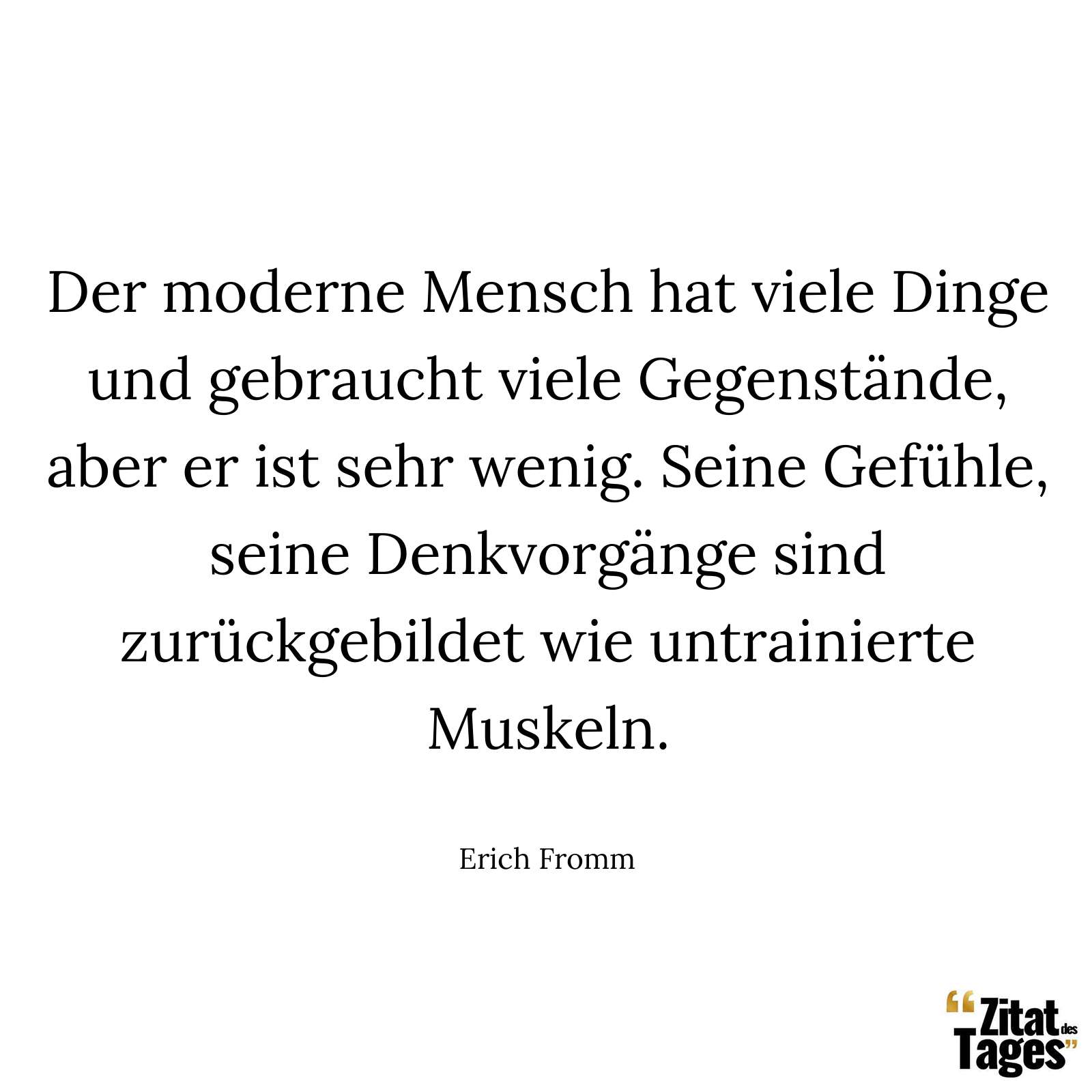 Der moderne Mensch hat viele Dinge und gebraucht viele Gegenstände, aber er ist sehr wenig. Seine Gefühle, seine Denkvorgänge sind zurückgebildet wie untrainierte Muskeln. - Erich Fromm