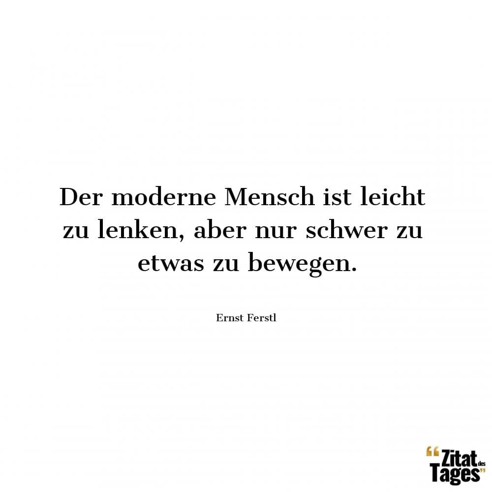 Der moderne Mensch ist leicht zu lenken, aber nur schwer zu etwas zu bewegen. - Ernst Ferstl