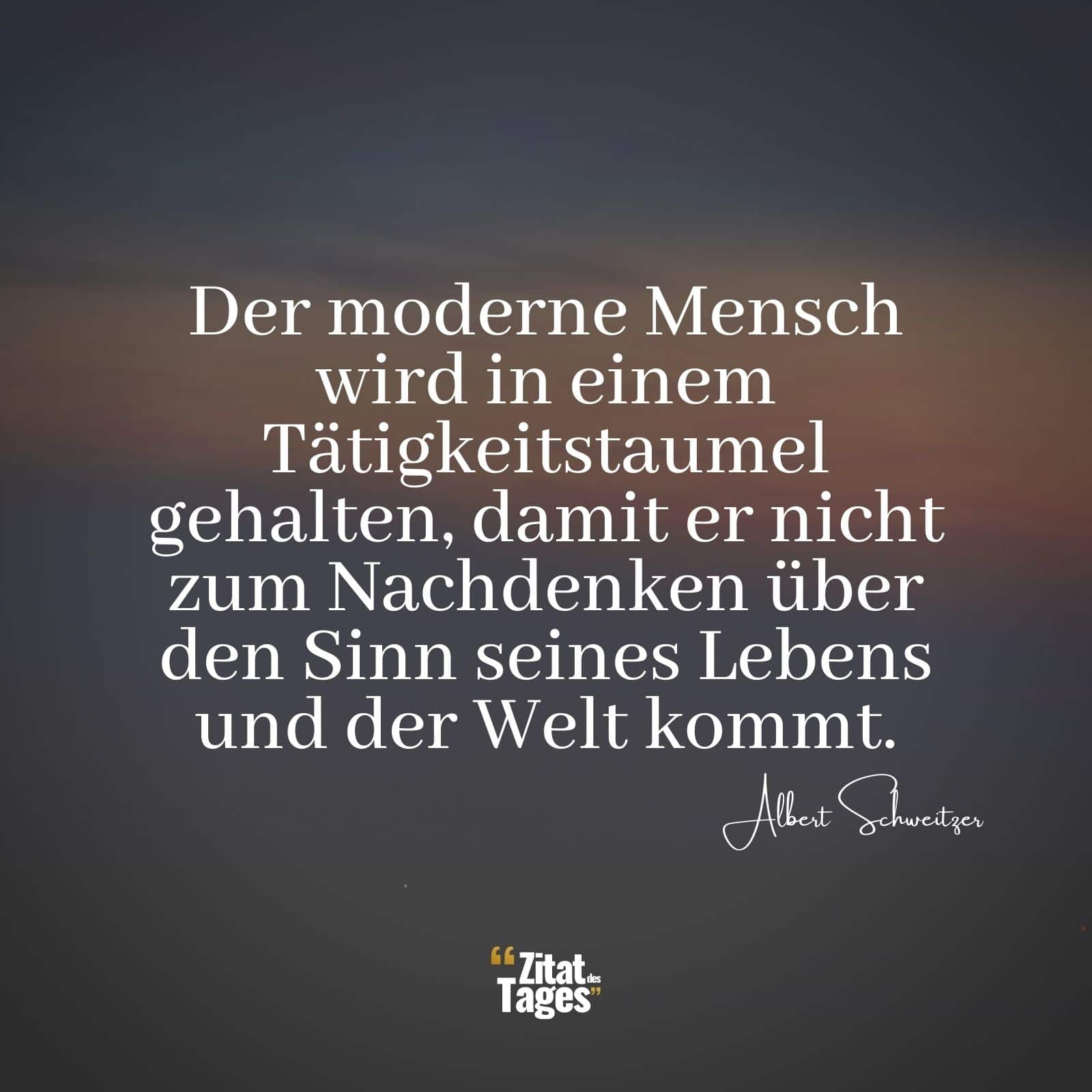 Der moderne Mensch wird in einem Tätigkeitstaumel gehalten, damit er nicht zum Nachdenken über den Sinn seines Lebens und der Welt kommt. - Albert Schweitzer