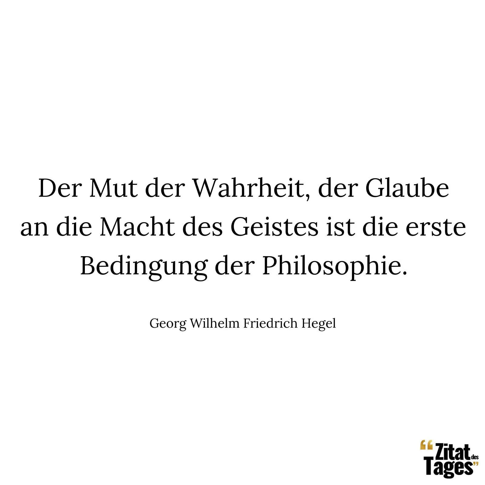 Der Mut der Wahrheit, der Glaube an die Macht des Geistes ist die erste Bedingung der Philosophie. - Georg Wilhelm Friedrich Hegel