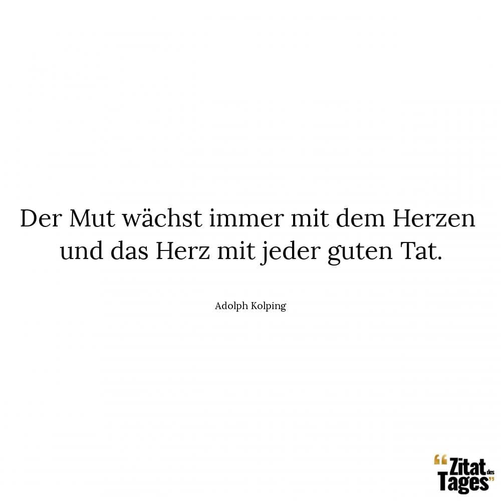 Der Mut wächst immer mit dem Herzen und das Herz mit jeder guten Tat. - Adolph Kolping