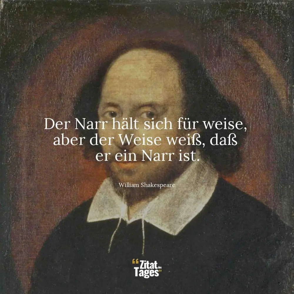 Der Narr hält sich für weise, aber der Weise weiß, daß er ein Narr ist. - William Shakespeare