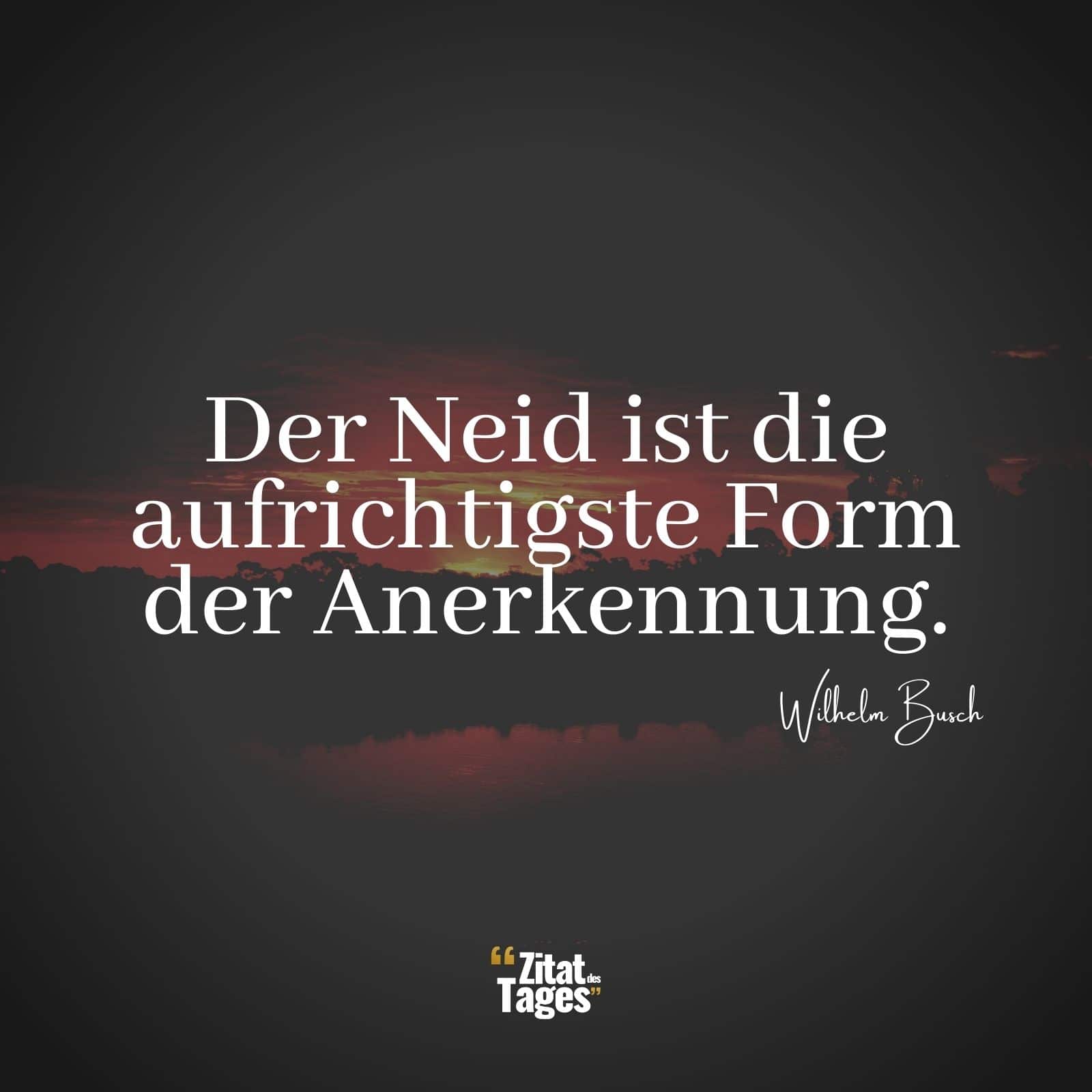 Der Neid ist die aufrichtigste Form der Anerkennung. - Wilhelm Busch