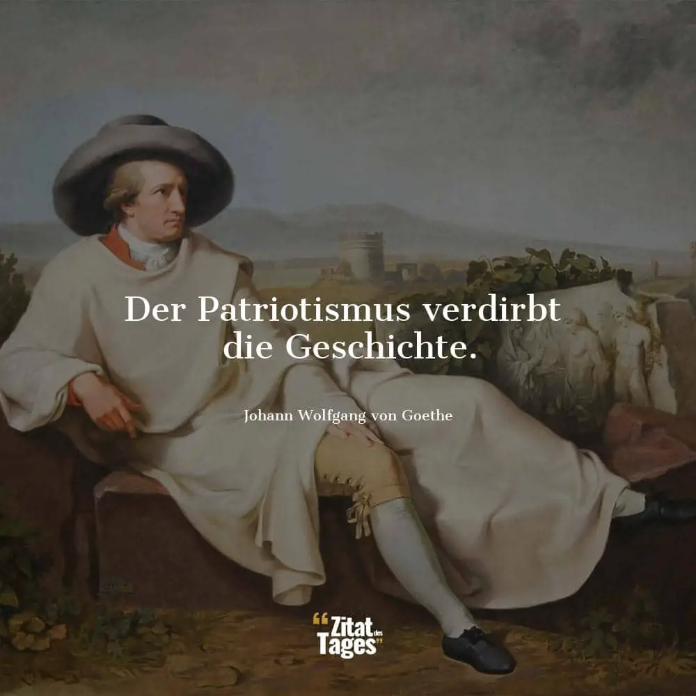 Der Patriotismus verdirbt die Geschichte. - Johann Wolfgang von Goethe