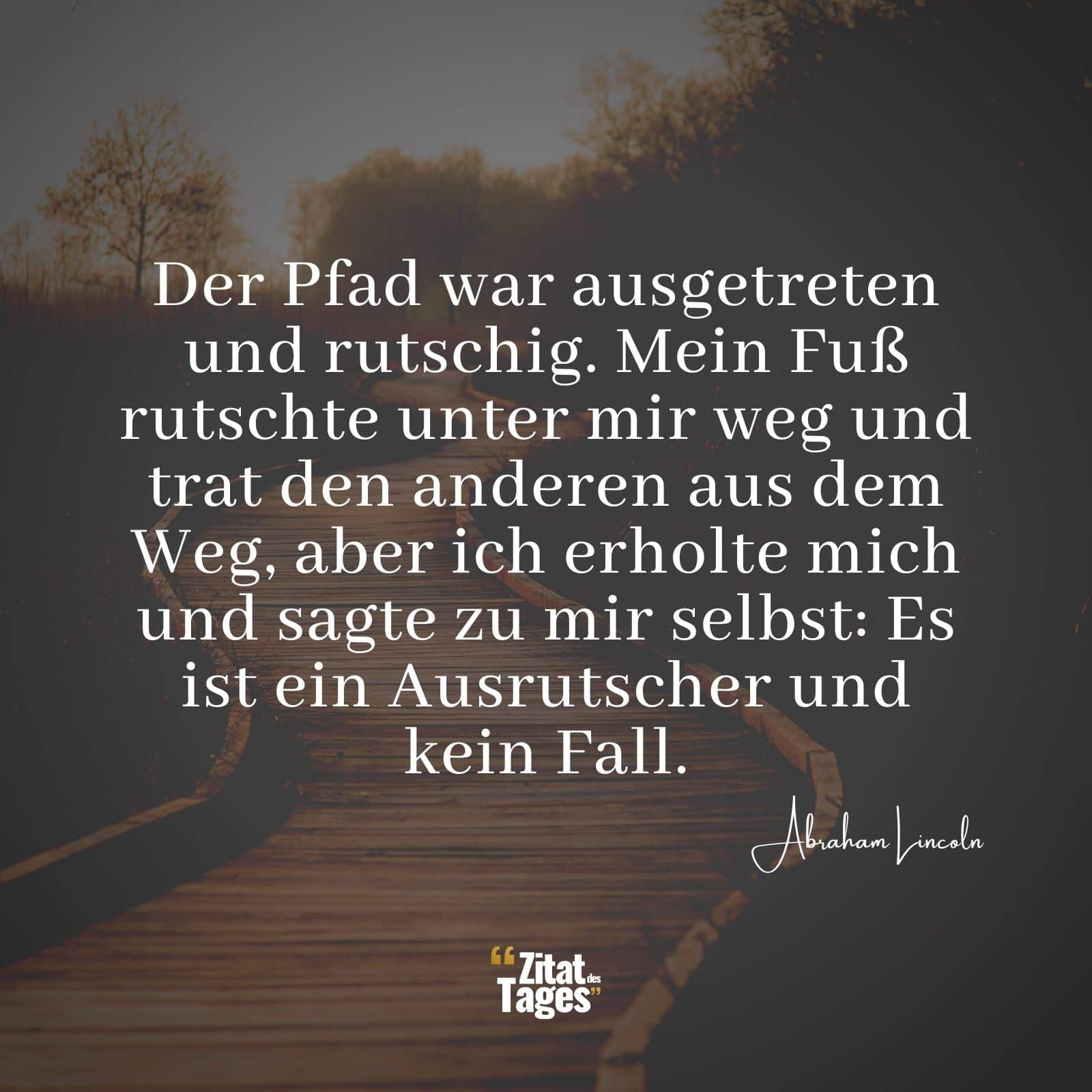 Der Pfad war ausgetreten und rutschig. Mein Fuß rutschte unter mir weg und trat den anderen aus dem Weg, aber ich erholte mich und sagte zu mir selbst: Es ist ein Ausrutscher und kein Fall. - Abraham Lincoln