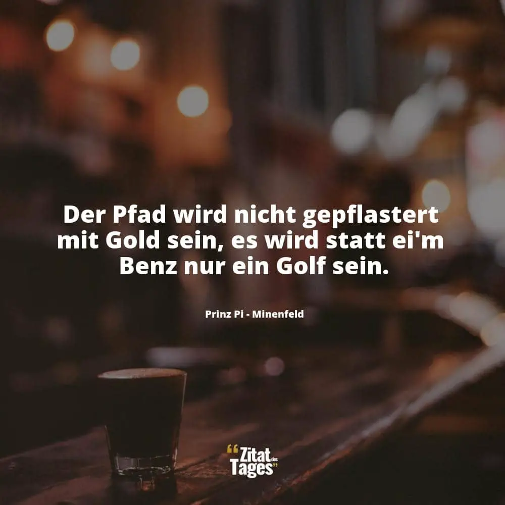 Der Pfad wird nicht gepflastert mit Gold sein, es wird statt ei'm Benz nur ein Golf sein. - Prinz Pi