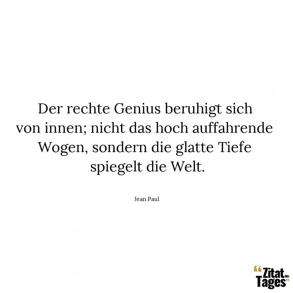 Der rechte Genius beruhigt sich von innen; nicht das hoch auffahrende Wogen, sondern die glatte Tiefe spiegelt die Welt. - Jean Paul