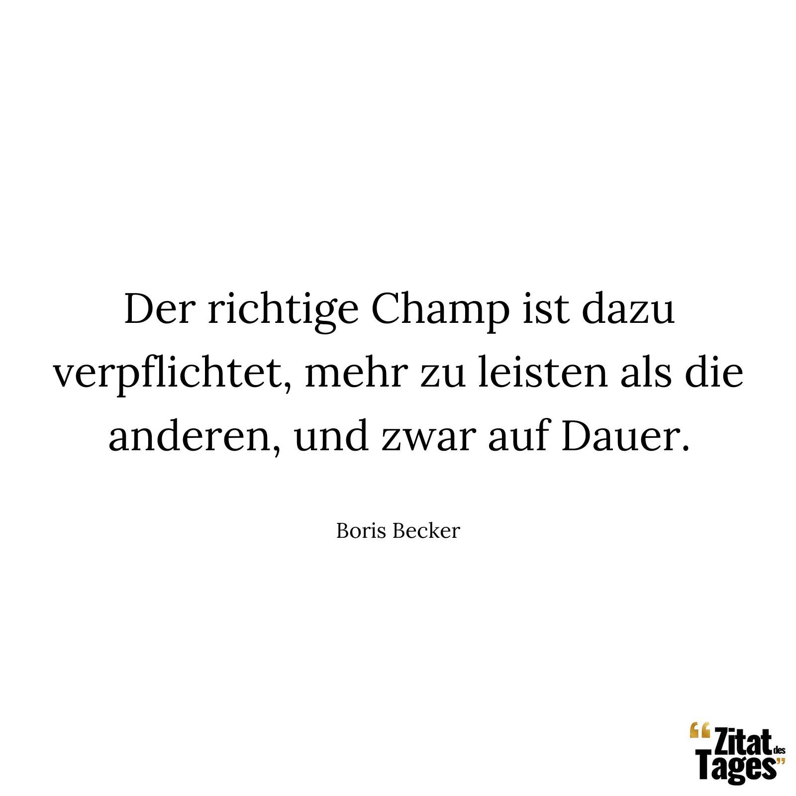 Der richtige Champ ist dazu verpflichtet, mehr zu leisten als die anderen, und zwar auf Dauer. - Boris Becker