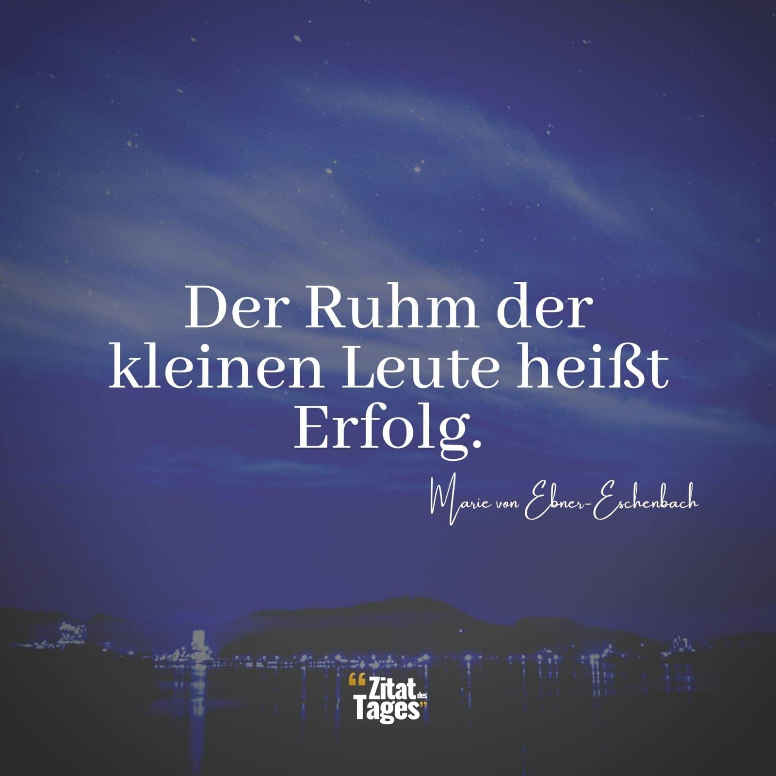 Der Ruhm der kleinen Leute heißt Erfolg. - Marie von Ebner-Eschenbach