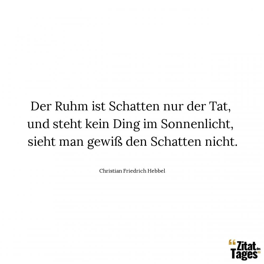 Der Ruhm ist Schatten nur der Tat, und steht kein Ding im Sonnenlicht, sieht man gewiß den Schatten nicht. - Christian Friedrich Hebbel