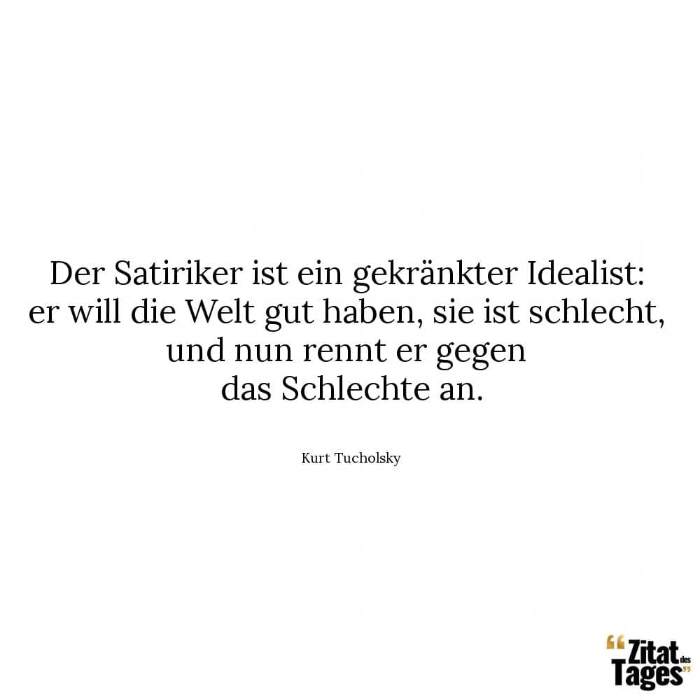 Der Satiriker ist ein gekränkter Idealist: er will die Welt gut haben, sie ist schlecht, und nun rennt er gegen das Schlechte an. - Kurt Tucholsky