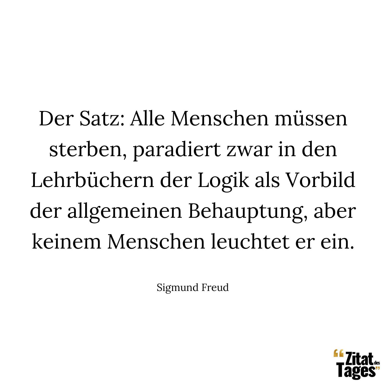 Der Satz: Alle Menschen müssen sterben, paradiert zwar in den Lehrbüchern der Logik als Vorbild der allgemeinen Behauptung, aber keinem Menschen leuchtet er ein. - Sigmund Freud