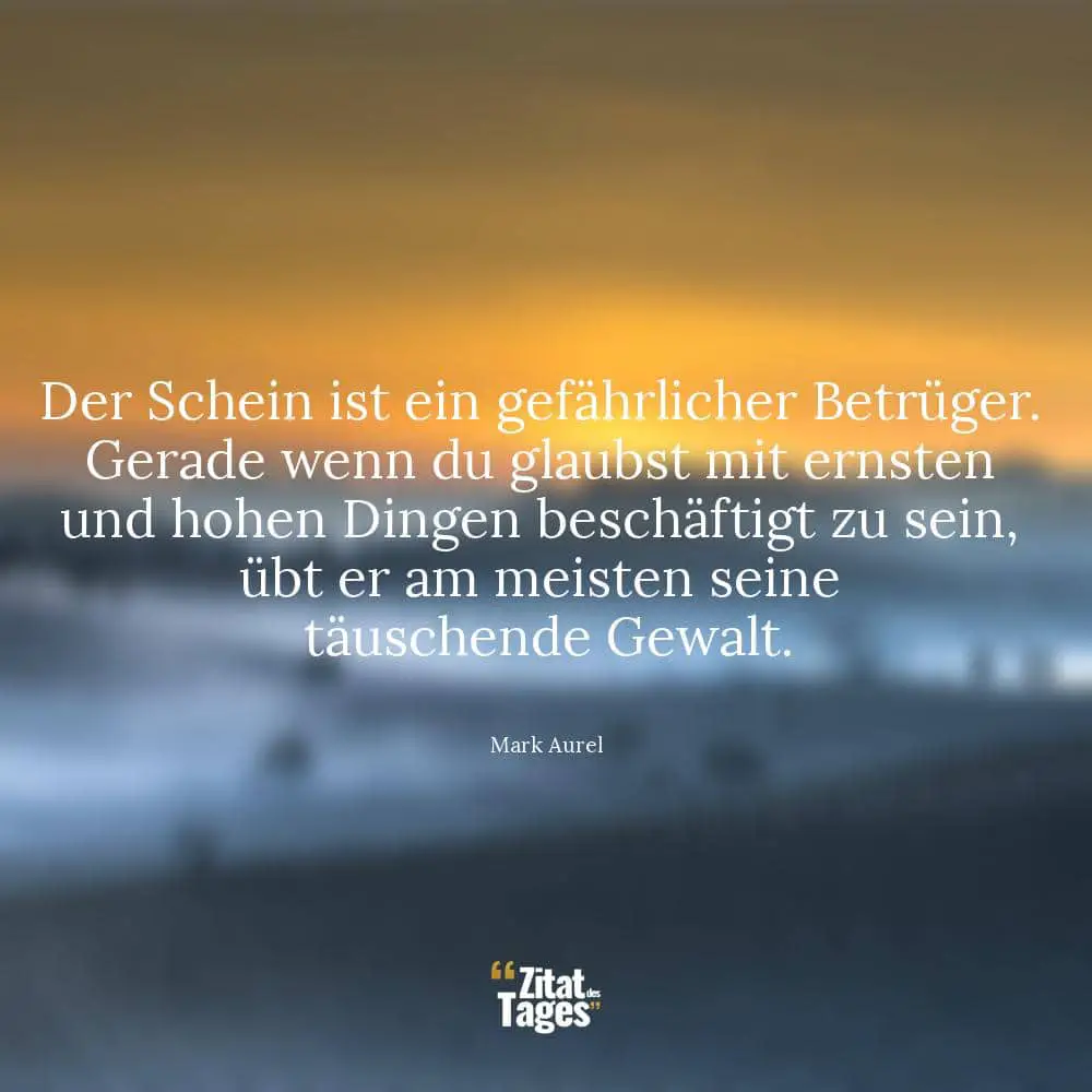 Der Schein ist ein gefährlicher Betrüger. Gerade wenn du glaubst mit ernsten und hohen Dingen beschäftigt zu sein, übt er am meisten seine täuschende Gewalt. - Mark Aurel