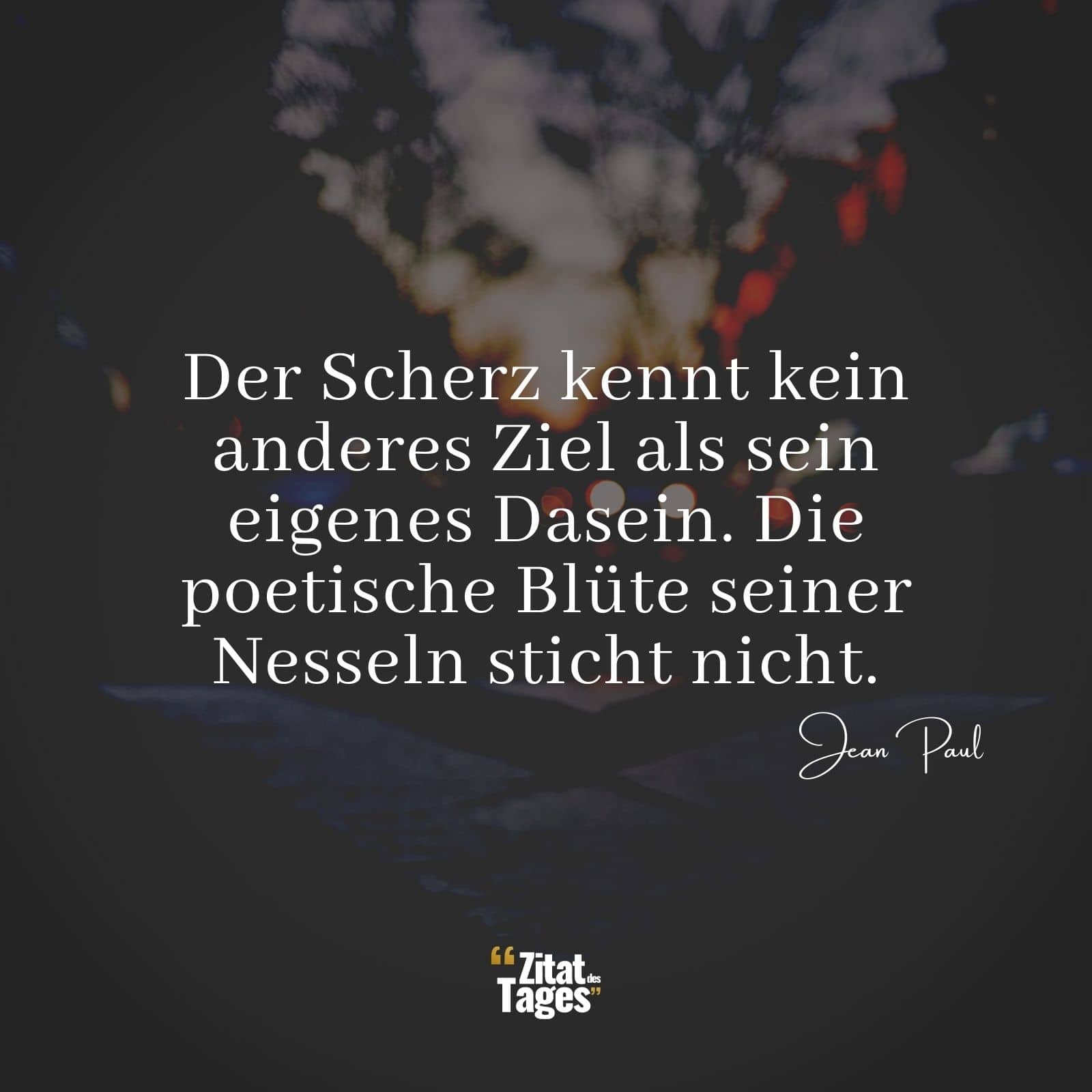 Der Scherz kennt kein anderes Ziel als sein eigenes Dasein. Die poetische Blüte seiner Nesseln sticht nicht. - Jean Paul