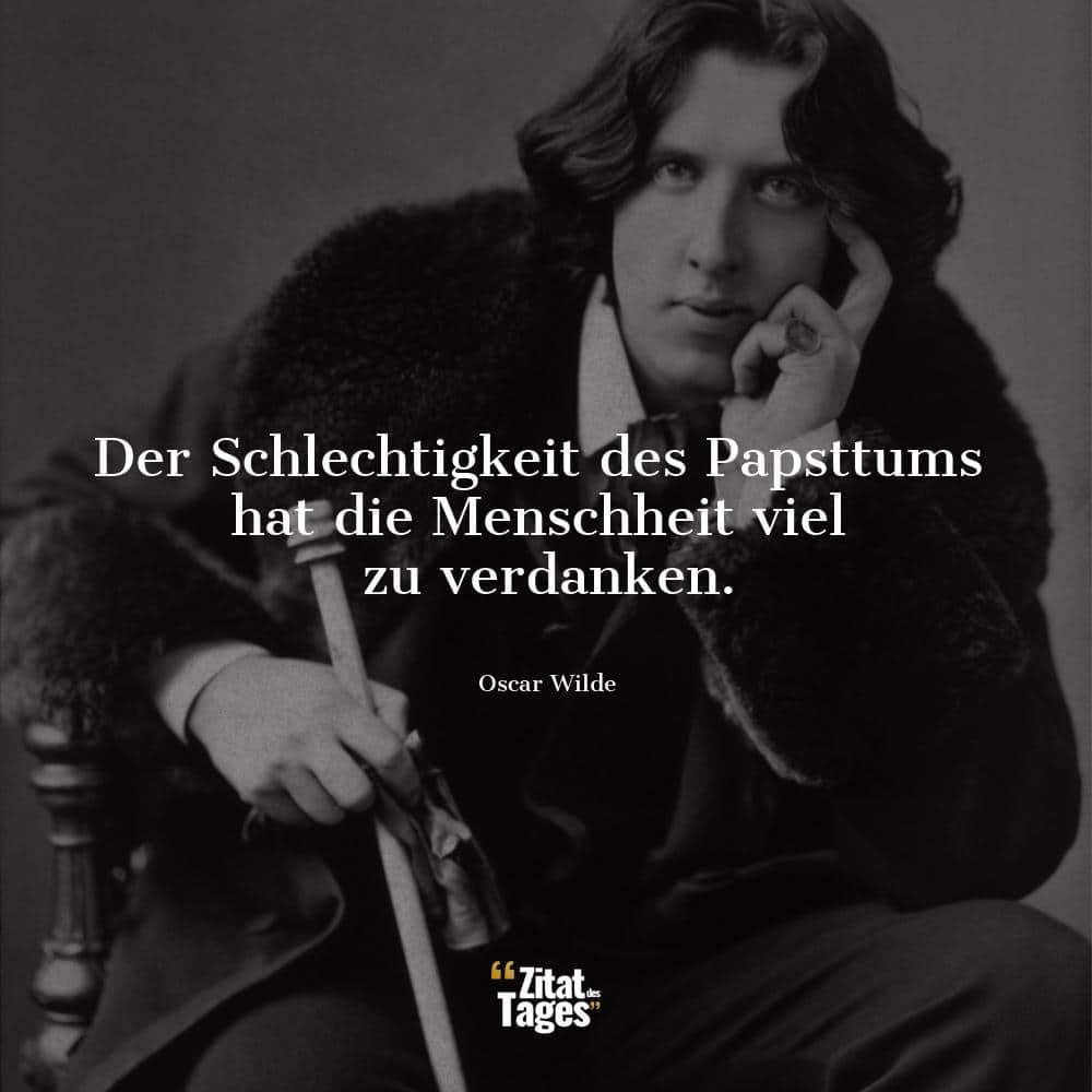 Der Schlechtigkeit des Papsttums hat die Menschheit viel zu verdanken. - Oscar Wilde