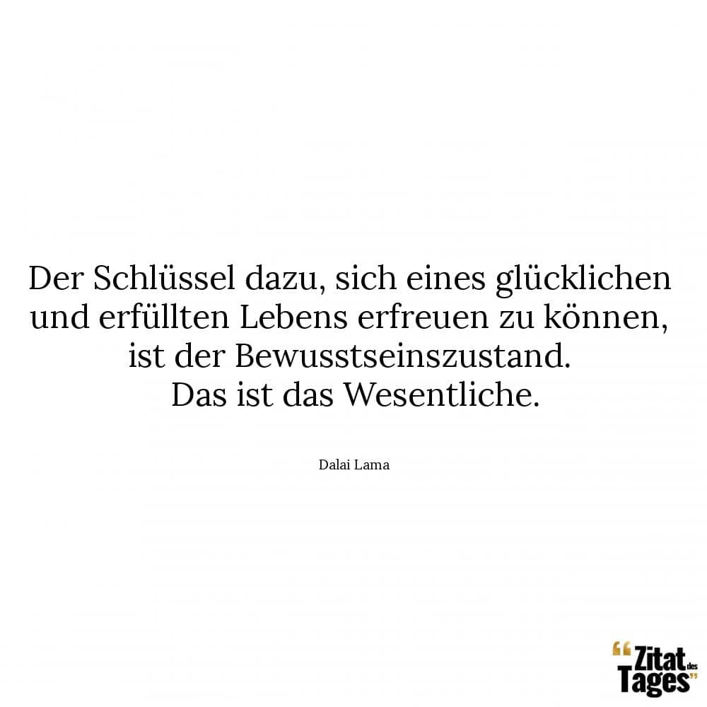 Der Schlüssel dazu, sich eines glücklichen und erfüllten Lebens erfreuen zu können, ist der Bewusstseinszustand. Das ist das Wesentliche. - Dalai Lama