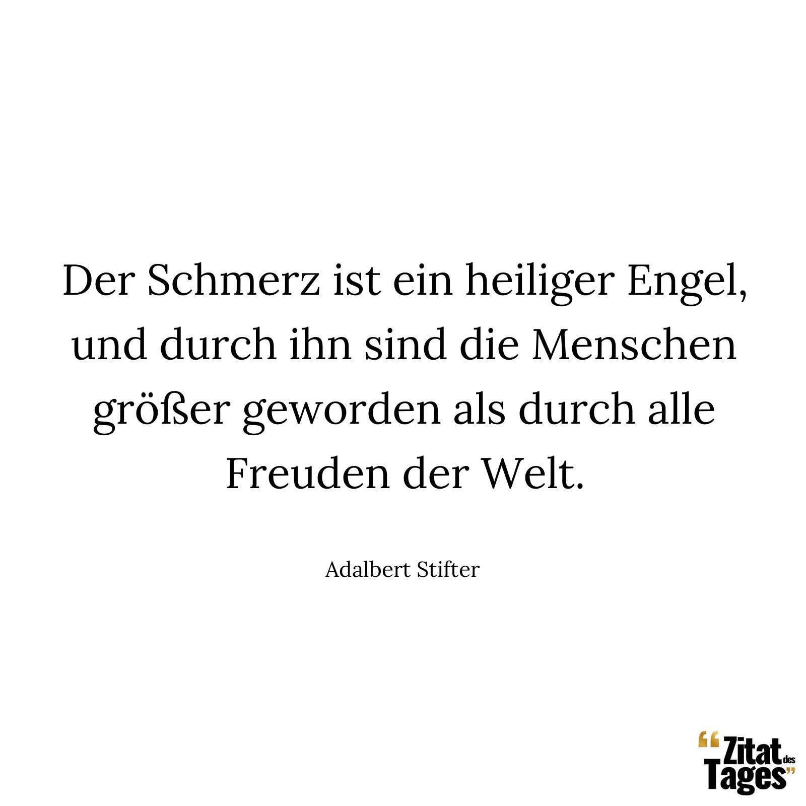 Der Schmerz ist ein heiliger Engel, und durch ihn sind die Menschen größer geworden als durch alle Freuden der Welt. - Adalbert Stifter