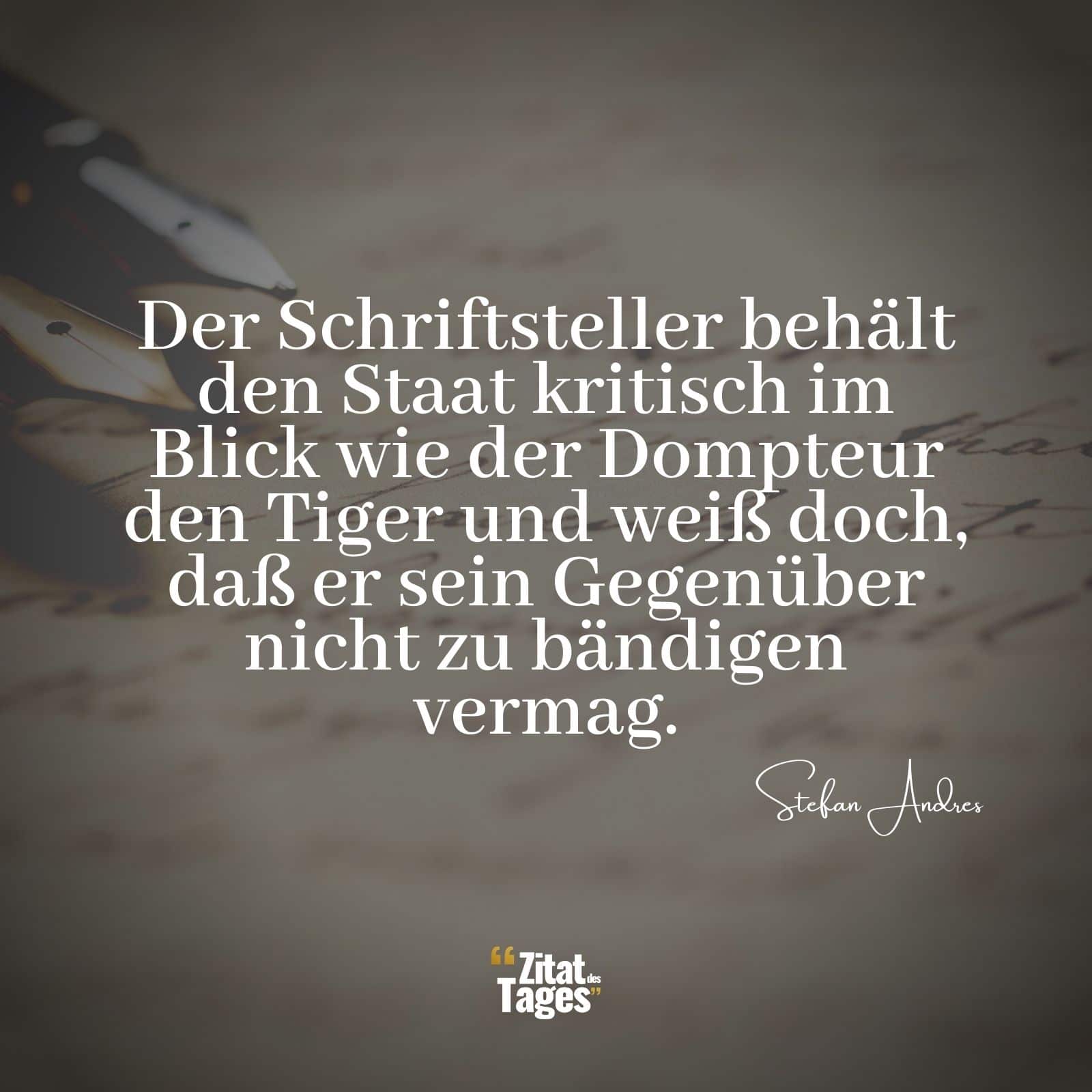 Der Schriftsteller behält den Staat kritisch im Blick wie der Dompteur den Tiger und weiß doch, daß er sein Gegenüber nicht zu bändigen vermag. - Stefan Andres