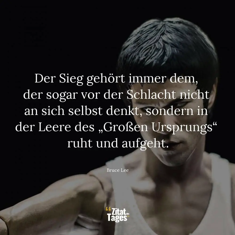 Der Sieg gehört immer dem, der sogar vor der Schlacht nicht an sich selbst denkt, sondern in der Leere des „Großen Ursprungs“ ruht und aufgeht. - Bruce Lee