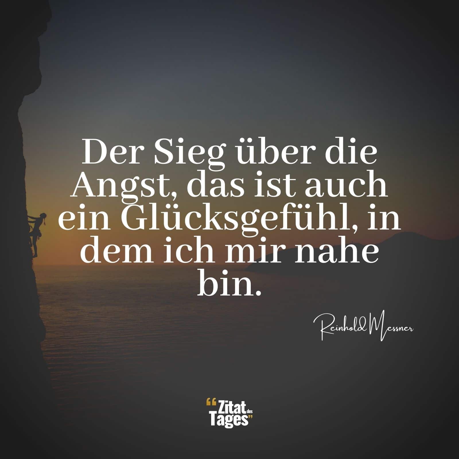 Der Sieg über die Angst, das ist auch ein Glücksgefühl, in dem ich mir nahe bin. - Reinhold Messner