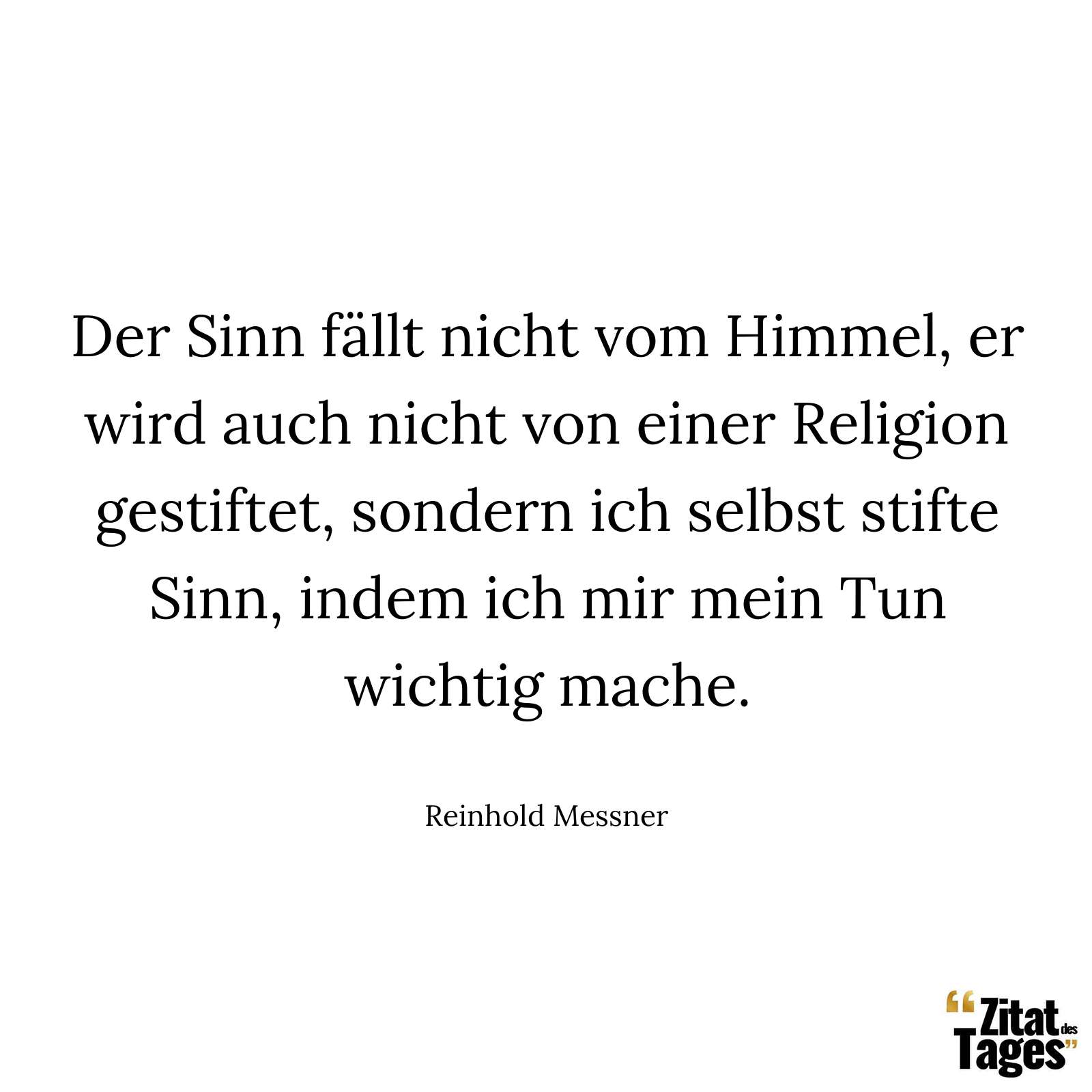 Der Sinn fällt nicht vom Himmel, er wird auch nicht von einer Religion gestiftet, sondern ich selbst stifte Sinn, indem ich mir mein Tun wichtig mache. - Reinhold Messner